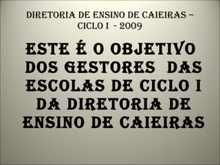 Diretoria de ensino de caieiras – ciclo i  - 2009 Este é o objetivo dos gestores  das escolas de ciclo i da diretoria de ensino de caieiras 
