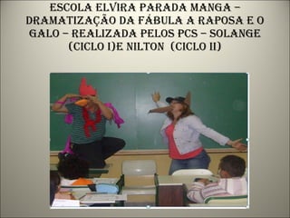 Escola elvira parada manga – dramatização da fábula a raposa e o galo – realizada pelos pcs – solange (ciclo i)e nilton  (ciclo ii) 