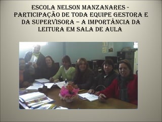 Escola nelson manzanares -  participação de toda equipe gestora e da supervisora – a importância da leitura em sala de aula  