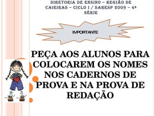 DIRETORIA DE ENSINO – REGIÃO DE CAIEIRAS – CICLO I / SARESP 2009 – 4ª SÉRIE PEÇA AOS ALUNOS PARA COLOCAREM OS NOMES NOS CADERNOS DE PROVA E NA PROVA DE REDAÇÃO IMPORTANTE 
