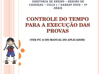 DIRETORIA DE ENSINO – REGIÃO DE CAIEIRAS – CICLO I / SARESP 2009 – 4ª SÉRIE CONTROLE DO TEMPO PARA A EXECUÇÃO DAS PROVAS (VER PG 14 DO MANUAL DO APLICADOR)  