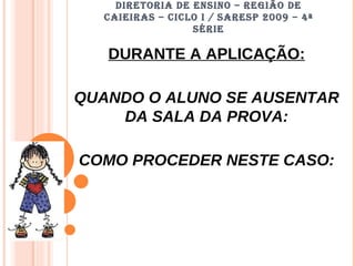 DIRETORIA DE ENSINO – REGIÃO DE CAIEIRAS – CICLO I / SARESP 2009 – 4ª SÉRIE DURANTE A APLICAÇÃO: QUANDO O ALUNO SE AUSENTAR DA SALA DA PROVA: COMO PROCEDER NESTE CASO: 