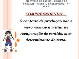 DIRETORIA DE ENSINO – REGIÃO DE CAIEIRAS – CICLO I / SARESP 2009 – 4ª SÉRIE COMPREENDENDO ... O contexto de produção não é mero recurso auxiliar de recuperação de sentido, mas determinante do texto . 