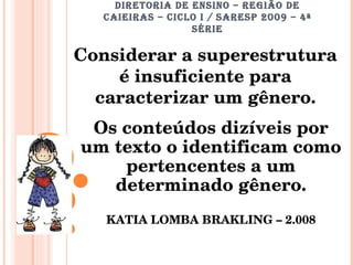 DIRETORIA DE ENSINO – REGIÃO DE CAIEIRAS – CICLO I / SARESP 2009 – 4ª SÉRIE Considerar a superestrutura é insuficiente para caracterizar um gênero. Os conteúdos dizíveis por um texto o identificam como pertencentes a um determinado gênero. KATIA LOMBA BRAKLING – 2.008 