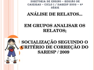 DIRETORIA DE ENSINO – REGIÃO DE CAIEIRAS – CICLO I / SARESP 2009 – 4ª SÉRIE ANÁLISE DE RELATOS... EM GRUPOS ANALISAR OS RELATOS; SOCIALIZAÇÃO SEGUINDO O CRITÉRIO DE CORREÇÃO DO SARESP / 2009  