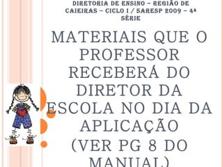 DIRETORIA DE ENSINO – REGIÃO DE CAIEIRAS – CICLO I / SARESP 2009 – 4ª SÉRIE MATERIAIS QUE O PROFESSOR RECEBERÁ DO DIRETOR DA ESCOLA NO DIA DA APLICAÇÃO (VER PG 8 DO MANUAL) 