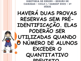 DIRETORIA DE ENSINO – REGIÃO DE CAIEIRAS – CICLO I / SARESP 2009 – 4ª SÉRIE HAVERÁ DUAS PROVAS RESERVAS SEM PRÉ-IDENTIFICAÇÃO. ELAS PODERÃO SER UTILIZADAS QUANDO O NÚMERO DE ALUNOS EXCEDER O QUANTITATIVO PREVISTO. 