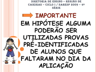 DIRETORIA DE ENSINO – REGIÃO DE CAIEIRAS – CICLO I / SARESP 2009 – 4ª SÉRIE IMPORTANTE EM HIPÓTESE ALGUMA PODERÃO SER UTILIZADAS PROVAS PRÉ-IDENTIFICADAS DE ALUNOS QUE FALTARAM NO DIA DA APLICAÇÃO 