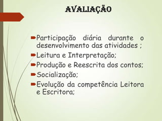 Avaliação
Participação diária durante o
desenvolvimento das atividades ;
Leitura e Interpretação;
Produção e Reescrita dos contos;
Socialização;
Evolução da competência Leitora
e Escritora;

 