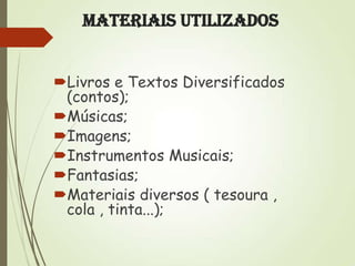 Materiais utilizados
Livros e Textos Diversificados
(contos);
Músicas;
Imagens;
Instrumentos Musicais;
Fantasias;
Materiais diversos ( tesoura ,
cola , tinta...);

 