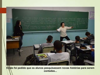 Então foi pedido que os alunos pesquisassem novas histórias para serem
contadas...

 