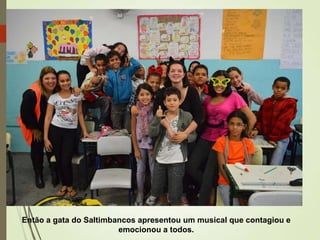 Então a gata do Saltimbancos apresentou um musical que contagiou e
emocionou a todos.

 