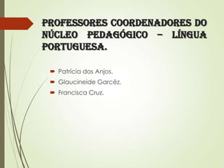 Professores Coordenadores do
Núcleo Pedagógico – Língua
Portuguesa.
 Patrícia dos Anjos.
 Glaucineide Garcêz.
 Francisca Cruz.

 