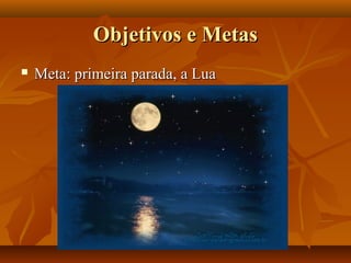 Objetivos e MetasObjetivos e Metas
 Meta: primeira parada, a LuaMeta: primeira parada, a Lua
 