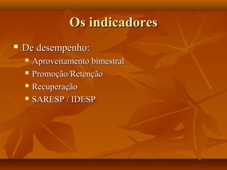 Os indicadoresOs indicadores
 De desempenho:De desempenho:
 Aproveitamento bimestralAproveitamento bimestral
 Promoção/RetençãoPromoção/Retenção
 RecuperaçãoRecuperação
 SARESP / IDESPSARESP / IDESP
 