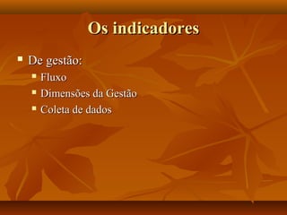Os indicadoresOs indicadores
 De gestão:De gestão:
 FluxoFluxo
 Dimensões da GestãoDimensões da Gestão
 Coleta de dadosColeta de dados
 