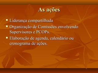 As açõesAs ações
 Liderança compartilhadaLiderança compartilhada
 Organização de Comissões envolvendoOrganização de Comissões envolvendo
Supervisores e PCOPs.Supervisores e PCOPs.
 Elaboração de agenda, calendário ouElaboração de agenda, calendário ou
cronograma de ações.cronograma de ações.
 