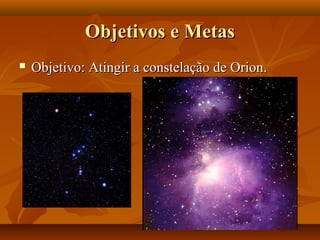 Objetivos e MetasObjetivos e Metas
 Objetivo: Atingir a constelação de Orion.Objetivo: Atingir a constelação de Orion.
 