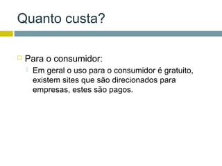 Quanto custa?

   Para o consumidor:
       Em geral o uso para o consumidor é gratuito,
        existem sites que são direcionados para
        empresas, estes são pagos.
 