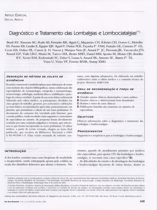 ARTIGO E SPECIAL
S PEClAL ARTICLE
Diagnóstico e Tratamento das Lombalgias e Lombociatalgiasc*)
Brazil AV, Ximenes Ae, Radu AS, Femades AR, Appel e, Maçaneiro eH, Ribeiro eH, Gomes e, Meirelles
ES, Puertas EB, Landin E, Egypto EJP, Appel F, Dantas FLR, Façanha FO FAM, Furtado GE, eameiro FO GS,
eecin HA, Defino HL, earrete Jr. H, Natour J, Marques Neto JF, Amaral FOJe, Provenza JR, Vasconcelos JTS,
Amaral LLF, Vialle LRG, Masini M, Taricco MA, Brotto MWI, Daniel MM, Sposito M, Morais OJS, Botelho
RV, Xavier RM, Radominski se, Daher S, Lianza S, Amaral SR, Antonio SF, Barros FOTE,
Viana U, Vieira VP, Ferreira WHR, Stump XMG
DESCRIÇÃ O DO MÉTODO DE COLETA DE
EVIDÊNCIAS
R eunião consensual e multidisciplinar para elaboração do texto
com inclusão das citações bibliográficas, numa colaboração das
especialidades de reumatologia, ortopedia e traumatologia,
neurocirurgia, radiologia, medicina física e reabilitação e pato-
logia da coluna vertebral. A partir de um texto básico referencial
elaborado pelo editor médico, os participantes, divididos em
cinco grupos de trabalho, geraram, por acréscimos e subtrações
ao texto básico, recomendações aprovadas, posteriormente, em
plenária, que permitiram a edição de um texto preliminar. O
documento do consenso foi veiculado pela Internet, para
consulta pública, tendo recebido várias sugestões e comentários
de especialistas no assunto. As propostas foram devidamente
avaliadas por uma comissão julgadora e revisora, que selecio-
nou as que foram incorporadas ao texto preliminar. O editor
médico, a partir da versão revisada, chegou ao texto final
pu blicado, qu e recebeu da Biblioteca N acional o ISBN
nO85-901548-1-5. Uma versão resumida do referido con-
INTRODUÇÃO
A dor lombar constitui uma causa freqüente de morbidade
e incapacidade, sendo sobrepujada apenas pela cefaléia na
escala dos distúrbios dolorosos que afetam o homem . No
senso, com algumas adequações, foi elaborada em trabalho
colaborativo entre o editor médico e a com..issão técnica do
projeto diretrizes AMB/ CFM.
GRAU DE RECOMENDA ÇÃO E FORÇA DE
EVIDÊNCI A
A: Grandes ensaios clínicos aleatorizados e meta-análises.
B: Estudos clínicos e observacionais bem desenhados.
C: Relatos e séries de casos clínicos.
O: Publicações baseadas em consensos ou opiniões de
especialistas.
OBJETIVOS
Oferecer informações sobre o diagnóstico e tratamento das
lombalgias e lombociatalgias.
PROCEDIMENTOS
Diagnósticos e terapêuticos para as lombalgias e lombociatalgias.
entanto, quando do atendimento priman o por m édicos
não-esp ecialistas, para apenas 15% das lombalgias e lombo-
ciatalgias, se encontra uma causa específica(J)(D).
As dificuldades do estudo e da abordagem das lombalgias
e 10l11.bociatalgias decorrem de vários fatores, dentre os
* Tra balho realizado sob a coordenadoria e edição médica de Cecin HA. por representantes das seguintes sociedades médicas: Sociedade Brasileira de Reuma-
tologia. Sociedade Brasileira de Ortopedia e Traumatologia. Sociedade Brasileira de Neurocirurgia. Colégio Brasileiro de Radiologia. Sociedade Brasileira de
Medicina Física e Reabilitação. Elaboração final: 6 de junho de 2001
O Projeto Diretrizes. iniciativa conjunta da Associação Médica Brasileira e Conselho Federal de Medicina. tem por objetivo conciliar informações da área médica
a fim de padronizar condutas que auxiliem o raciocínio e a tomada de decisão do médico. As informações contidas neste projeto devem ser submetidas à
avaliação e à crítica do médico. responsável pela conduta a ser seguida. frente à realidade e ao estado clínico de cada paciente a ser seguida. frente à realidade
e ao estado clínico de cada paciente.
Endereço para correspondência: Secretaria editorial. Av. Brigadeiro Luiz Antonio. 2.466. conj. 93. CEP 01402-000. São Paulo. SP. Brasil. E-mail: sbre@terra.com .br
Rev Bras Reumatol. v. 44. n. 6. p. 41 9-2 5. nov,fdez.. 2004 419
 