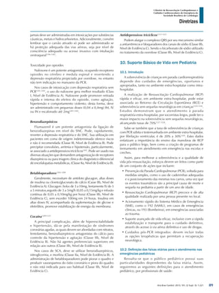 Arq Bras Cardiol: 2013; 101, (2 Supl. 3): 1-221
Diretrizes
I Diretriz de Ressuscitação Cardiopulmonar e
Cuidados Cardiovasculares de Emergência da
Sociedade Brasileira de Cardiologia
jamais deve ser administradas em intoxicações por substâncias
cáusticas, metais e hidrocarbonetos. Adicionalmente, convém
lembrar que o carvão ativado só pode ser administrado se
há proteção adequada das vias aéreas, seja por nível de
consciência adequado ou acesso invasivo com intubação
orotraqueal1196-1202
.
Toxicidade por opioides
Naloxone é um potente antagonista, ocupando receptores
opioides no cérebro e medula espinal e revertendo a
depressão respiratória propiciada por overdose, no entanto
não tem indicação no manuseio da PCR.
Nos casos de intoxicação com depressão respiratória sem
PCR1201,1202
, o uso do naloxone gera melhor resultado (Class
I, Nível de Evidência A). Naloxone pode promover retirada
rápida e intensa do efeitos do opioide, como agitação,
hipertensão e comportamento violento; desta forma, deve
ser administrado em pequenas doses (0,04 a 0,4mg) IM, IV
ou IN e escalonado até 2mg1201,1202
.
Benzodiazepínicos
Flumazenil é um potente antagonista da ligação de
benzodiazepinas em nível do SNC. Pode, rapidamente,
reverter a depressão respiratória e do SNC. Sua utilização em
pacientes em coma de origem indeterminada oferece riscos
e não é recomendada (Classe III, Nível de Evidência B). Pode
precipitar convulsões, arritmia e hipotensão, particularmente,
se associado a antidepressivos tricíclicos1203
. Pode ser usado nas
diversas situações que demandem antagonização de receptores
diazepínicos ou para triagem clínica do diagnóstico diferencial
de encefalopatias metabólicas, (Classe IIa, Nível de Evidência B).
Betabloqueadores1204-1208
Geralmente, necessitam de antídoto glucagon, altas doses
de insulina ou cloreto/gluconato de cálcio (Casse IIb, Nível de
Evidência A). Glucagon: bolus de 3 a 10mg, lentamente IV de 3
a 5 minutos,seguido de 3 a 5mg/h (0,05 a 0,15mg/kg e infusão
contínua de 0,05 a 0,10mg/kg por hora) (Classe IIb, Nível de
Evidência C), sem exceder 100mg em 24 horas. Insulina em
altas doses IV, acompanhada da suplementação de glicose e
eletrólitos, promove estabilização de energia da membrana.
Cocaína1209-1211
A principal complicação, além de hiperexcitabilidade
e hipertensão, dá-se pela manifestação de síndromes
coronárias agudas, as quais devem ser abordadas com nitratos,
fentolamina, benzodiazepínicos antagonistas do cálcio para
controle da hipertensão e agitação (Classe IIb, Nível de
Evidência B). Não há agentes preferenciais superiores em
relação aos outros (Classe IIb, Nível de Evidência B).
Nos casos de SCA, deve se utilizar benzodiazepínicos,
nitroglicerina, e morfina (Classe IIa, Nível de Evidência B). A
administração de betabloqueadores pode piorar o quadro e
produzir vasoespamos do óstio coronário e piora do quadro
e não está indicada para uso habitual (Classe IIb, Nível de
Evidência C).
Antidepressivos tricíclicos1212-1223
Podem alargar o complexo QRS por seu mecanismo similar
a antiarrítmicos e bloqueadores dos canais de sódio (Classe IIb,
Nível de Evidência C). Sendo o bicarbonato de sódio utilizado
no tratamento da overdose (Classe IIb, Nível de Evidência C).
10. Suporte Básico de Vida em Pediatria
10.1. Introdução
A sobrevivência de crianças em parada cardiorrespiratória
depende dos cuidados de emergências, oportunos e
apropriados, tanto no ambiente extra-hospitalar como intra-
hospitalar.
A realização de Ressuscitação Cardiopulmonar (RCP)
rápida e eficaz, em ambiente extra-hospitalar, pode estar
associada ao Retorno da Circulação Espontânea (RCE) e
sobrevivência sem sequelas neurológicas em crianças1224-1226
.
Estudos demonstram que o atendimento à parada
respiratória extra-hospitalar, por socorristas leigos, pode ter o
maior impacto na sobrevivência sem sequelas neurológicas,
alcançando taxas de 70%1227,1228
.
Sabe-se também que a taxa de sobrevivência de crianças
com PCR súbita e testemunhada em ambiente extra-hospitalar,
por fibrilação ventricular, é de 20% a 30%1229
. Estes dados
enfatizam a importância do ensino das manobras de RCP
para o público leigo, bem como a criação de programas de
treinamento em atendimento em emergência nas escolas e
creches.
Assim, para melhorar a sobrevivência e a qualidade de
vida pós-ressuscitação, esforços devem ser feitos como parte
de um conjunto de ações que incluem:
•	Prevenção da Parada Cardiopulmonar (PCR), voltada para
medidas simples, como o uso de cadeirinhas adequadas
e o posicionamento das mesmas nos carros, uma vez que
os eventos traumáticos são a principal causa de morte e
sequela na pediatria a partir de um ano de idade.
•	Ressuscitação Cardiopulmonar (RCP) precoce e de alta
qualidade realizada por uma pessoa presente no local.
•	Acionamento rápido do Sistema Médico de Emergência
(SME), como o 192 (SAMU), em casos de emergências
clínicas, ou 193 (Bombeiros), em emergências associadas
ao trauma.
•	Suporte avançado de vida eficaz, inclusive com a rápida
estabilização e transporte para o cuidado definitivo,
através do acesso à via aérea definitiva e uso de drogas.
•	Cuidados pós-PCR integrados: devem incluir todas
as opções terapêuticas que permitam a recuperação
neurológica.
10.2. Definição das faixas etárias para o atendimento nas
emergências pediátricas
Ressalta-se que o público pediátrico possui suas
particularidades dependentes da faixa etária. Assim,
seguiremos as seguintes definições para o atendimento
pediátrico, por profissionais de saúde:
89
 