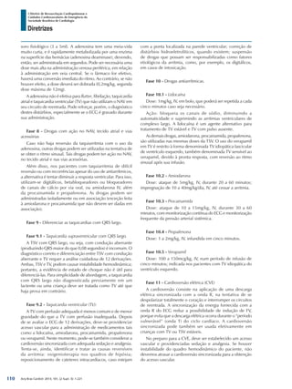 Arq Bras Cardiol: 2013; 101, (2 Supl. 3): 1-221
Diretrizes
I Diretriz de Ressuscitação Cardiopulmonar e
Cuidados Cardiovasculares de Emergência da
Sociedade Brasileira de Cardiologia
soro fisiológico (3 a 5ml). A adenosina tem uma meia-vida
muito curta, e é rapidamente metabolizada por uma enzima
na superfície das hemácias (adenosina deaminase), devendo,
então, ser administrada em segundos. Pode ser necessária uma
dose mais alta na administração venosa periférica, em relação
à administração em veia central. Se o fármaco for efetivo,
haverá uma conversão imediata do ritmo. Ao contrário, se não
houver efeito, a dose deverá ser dobrada (0,2mg/kg, segunda
dose máxima de 12mg).
A adenosina não é efetiva para flutter, fibrilação, taquicardia
atrial e taquicardia ventricular (TV) que não utilizam o NAV em
seu circuito de reentrada. Pode reforçar, porém, o diagnóstico
destes distúrbios, especialmente se o ECG é gravado durante
sua administração.
Fase 8 - Drogas com ação no NAV, tecido atrial e vias
acessórias
Caso não haja reversão da taquiarritmia com o uso da
adenosina, outras drogas podem ser utilizadas na tentativa de
se obter o ritmo sinusal. Tais drogas podem ter ação no NAV,
no tecido atrial e nas vias acessórias.
Além disso, nos pacientes com taquiarritmia de difícil
reversão ou com recorrências apesar do uso de antiarrítmicos,
a alternativa é tentar diminuir a resposta ventricular. Para isso,
utilizam-se digitálicos, betabloqueadores ou bloqueadores
de canais de cálcio por via oral, ou amiodarona IV, além
da procainamida e propafenona. As drogas podem ser
administradas isoladamente ou em associação (exceção feita
à amiodarona e procainamida que não devem ser dadas em
associação).
Fase 9 - Diferenciar as taquicardias com QRS largo.
Fase 9.1 - Taquicardia supraventricular com QRS largo.
A TSV com QRS largo, ou seja, com condução aberrante
(produzindo QRS maior do que 0,08 segundos) é incomum. O
diagnóstico correto e diferenciação entre TSV com condução
aberrante e TV requer a análise cuidadosa de 12 derivações.
Ambas, TSV e TV, podem causar instabilidade hemodinâmica;
portanto, a evidência de estado de choque não é útil para
diferenciá-las. Para simplicidade de abordagem, a taquicardia
com QRS largo não diagnosticada previamente em um
lactente ou uma criança deve ser tratada como TV até que
haja prova em contrário.
Fase 9.2 - Taquicardia ventricular (TV):
A TV com perfusão adequada é menos comum e de menor
gravidade do que a TV com perfusão inadequada. Depois
de se avaliar o ECG de 12 derivações, deve-se providenciar
acesso vascular para a administração de medicamentos tais
como a lidocaína, amiodarona, procainamida, propafenona
ou verapamil. Neste momento, pode-se também considerar a
cardioversão sincronizada com adequada sedação e analgesia.
Tenta-se, ainda, identificar e tratar as causas reversíveis
da arritmia: oxigenioterapia nos quadros de hipóxia;
reposicionamento de cateteres intracardíacos, caso estejam
com a ponta localizada na parede ventricular; correção de
distúrbios hidroeletrolíticos, quando existem; suspensão
de drogas que possam ser responsabilizadas como fatores
etiológicos da arritmia, como, por exemplo, os digitálicos,
em casos de intoxicação.
Fase 10 - Drogas antiarrítmicas.
Fase 10.1 - Lidocaína
Dose: 1mg/kg, IV, em bolo, que poderá ser repetida a cada
cinco minutos caso seja necessário.
Ação: bloqueia os canais de sódio, diminuindo a
automaticidade e suprimindo as arritmias ventriculares de
complexo largo. A lidocaína é um agente alternativo para
tratamento de TV estável e TV com pulso ausente.
As demais drogas, amiodarona, procainamida, propafenona,
são utilizadas nas mesmas doses da TSV. O uso do verapamil
em TV é restrito à forma denominada TV idiopática fascicular
de ventrículo esquerdo, também denominada TV sensível ao
verapamil, devido à pronta resposta, com reversão ao ritmo
sinusal após sua infusão.
Fase 10.2 - Amiodarona
Dose: ataque de 5mg/kg, IV, durante 20 a 60 minutos;
impregnação de 10 a 40mg/kg/dia, IV, até cessar a arritmia.
Fase 10.3 - Procainamida
Dose: ataque de 10 a 15mg/kg, IV, durante 30 a 60
minutos, com monitorização contínua do ECG e monitorização
frequente da pressão arterial sistêmica.
Fase 10.4 - Propafenona
Dose: 1 a 2mg/kg, IV, infundida em cinco minutos.
Fase 10.5 - Verapamil
Dose: 100 a 150mcg/kg, IV, num período de infusão de
cinco minutos; indicada nos pacientes com TV idiopática do
ventrículo esquerdo.
Fase 11 - Cardioversão elétrica (CVE)
A cardioversão consiste na aplicação de uma descarga
elétrica sincronizada com a onda R, na tentativa de se
despolarizar totalmente o coração e interromper os circuitos
de reentrada. A sincronização da energia fornecida com a
onda R do ECG reduz a possibilidade de indução de FV,
porque evita que a descarga elétrica ocorra durante o “período
vulnerável” (onda T) do ciclo cardíaco. A cardioversão
sincronizada pode também ser usada eletivamente em
crianças com TV ou TSV estáveis.
No preparo para a CVE, deve ser estabelecido um acesso
vascular e providenciadas sedação e analgesia. Se houver
instabilidade do quadro hemodinâmico do paciente, não
devemos atrasar a cardioversão sincronizada para a obtenção
do acesso vascular.
110
 