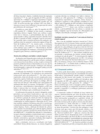 Arq Bras Cardiol: 2013; 101, (2 Supl. 3): 1-221
Diretrizes
I Diretriz de Ressuscitação Cardiopulmonar e
Cuidados Cardiovasculares de Emergência da
Sociedade Brasileira de Cardiologia
do tônus muscular e, depois, o estabelecimento da respiração
espontânea1407,1408
. Se, após 30 segundos de VPP, o paciente
apresentar FC >100bpm e respiração espontânea e regular,
suspender o procedimento. É importante ressaltar que, de
cada 10 recém-nascidos que recebem VPP com balão e
máscara ao nascer, nove melhoram e não precisam de outros
procedimentos de reanimação1407,1408
.
Considera-se como falha se, após 30 segundos de VPP,
o RN mantém FC <100bpm ou não retoma a respiração
espontânea rítmica e regular. Nesse caso, verificar o ajuste
entre face e máscara, a permeabilidade das vias aéreas
(posicionando a cabeça, aspirando secreções e abrindo a boca
do RN) e a pressão no balão, corrigindo o que for necessário.
Se o paciente, após a correção da técnica da ventilação, não
melhorar, deve-se aumentar a oferta de oxigênio (Classe IIb,
Nível de Evidência C)1421
. Se, mesmo assim, a ventilação
não for efetiva, está indicado o uso da cânula traqueal
como interface para a VPP1410,1411
. Recomenda-se, durante
períodos prolongados de ventilação, a inserção de uma sonda
orogástrica para diminuir a distensão gástrica1407,1408
.
Técnica da ventilação com balão e cânula traqueal
As situações mais frequentes para a indicação de ventilação
através cânula traqueal em sala de parto incluem: ventilação
com máscara facial não efetiva, ou seja, se após a correção de
possíveis problemas técnicos relacionados ao seu uso, não há
melhora clínica do recém-nascido; ventilação com máscara
facial prolongada; e aplicação de massagem cardíaca e/ou de
adrenalina1407,1408,1410,1411
.
A indicação da intubação no processo de reanimação
depende da habilidade e da experiência do profissional
responsável pelo procedimento1407
. Em mãos menos
experientes, existe um elevado risco de complicações como
hipoxemia, apneia, bradicardia, pneumotórax, laceração de
tecidos moles, perfuração de traqueia ou esôfago, além de
maior risco de infecção. Vale lembrar que cada tentativa de
intubação deve durar, no máximo, 30 segundos1408
. Em caso
de insucesso, o procedimento é interrompido e a VPP com
balão e máscara deve ser iniciada, sendo realizada nova
tentativa de intubação após a estabilização do paciente.
A confirmação da posição da cânula é obrigatória, sendo
prioritária nos pacientes bradicárdicos, que não estão
respondendo às medidas de reanimação. Na prática, costuma-
se confirmar a posição da cânula por meio da inspeção do
tórax, ausculta das regiões axilares e gástrica, visualização de
condensação na cânula traqueal e observação da FC. Com
essa avaliação subjetiva, há demora antes de se concluir que
a cânula está mal posicionada, predispondo o recém-nascido
à lesão hipóxica. Assim, a detecção de dióxido de carbono
(CO2
) exalado é recomendada, pois, além de objetiva, diminui
o tempo para confirmar a posição da cânula (Classe IIa, Nível
de Evidência B)1432
. O método mais utilizado é o colorimétrico,
no qual o detector pediátrico é posicionado entre o conector
da cânula e o balão/ventilador. A única situação em que o
método colorimétrico apresenta resultados falso-negativos
ocorre quando há má perfusão pulmonar1408,1433
.
Após a intubação, inicia-se a ventilação com balão
autoinflável (bolsa-válvula-máscara), na mesma frequência
e pressão descritas na ventilação com balão e máscara. Há
melhora se o RN apresenta FC >100bpm e movimentos
respiratórios espontâneos e regulares. Nesta situação, a
ventilação é suspensa e o RN extubado. Considera-se como
falha se, após 30 segundos de VPP com balão e cânula traqueal,
o RN mantém FC <100bpm ou não retoma a respiração
espontânea1408,1410,1411
. Nesse caso, verificar a posição da
cânula, a permeabilidade das vias aéreas e a pressão no
balão, corrigindo o que for necessário. Se o RN mantém a FC
<60bpm, está indicada a massagem cardíaca1404-1408
.
Ventilador mecânico manual em T com máscara facial ou
cânula traqueal
Para o uso do ventilador mecânico manual em T, fixar o
fluxo gasoso em 10-15 L/minuto, limitar a pressão máxima do
circuito em 40cm H2
O, selecionar a pressão inspiratória a ser
aplicada em cada ventilação, em geral ao redor de 20-25cm
H2
O, ajustar a PEEP em 2-5cm H2
O e fornecer manualmente
a frequência de 40-60 movimentos/minuto (Classe IIa,
Nível de Evidência B)1408,1431
. Não existem evidências para
recomendar a monitoração do volume corrente durante a
ventilação em sala de parto1409
. A concentração de oxigênio
inicial depende da idade gestacional: em RN <34 semanas
ajustar em 40% (Classe IIb, Nível de Evidência C)1410,1411
e, em
RN ≥34 semanas, começar com ar ambiente (Classe I, Nível
de Evidência A)1421
. A conduta frente à melhora ou não do
paciente está descrita nos itens 6.3 e 6.4.
12.7. Compressão cardíaca
A asfixia pode desencadear vasoconstrição periférica,
hipoxemia tecidual, diminuição da contratilidade miocárdica,
bradicardia e, eventualmente, parada cardíaca. A ventilação
adequada do RN reverte esse quadro, na maioria dos
pacientes1407,1408
. A massagem cardíaca só é iniciada se, após
30 segundos de VPP com oxigênio suplementar por meio
de cânula traqueal, o RN apresentar FC <60bpm1407,1408
.
Deve-se lembrar que, como a massagem cardíaca diminui a
eficácia da ventilação, as compressões só devem ser iniciadas
quando a expansão e a ventilação pulmonares estiverem
bem-estabelecidas.
A compressão cardíaca é realizada no terço inferior do
esterno, preferencialmente por meio da técnica dos dois
polegares, com os polegares posicionados logo abaixo da
linha intermamilar, poupando-se o apêndice xifoide. As
palmas e os outros dedos devem circundar o tórax do RN.
De modo eventual, pode-se aplicar a técnica dos dois dedos,
posicionando-se o dedo indicador e o médio no terço
inferior do esterno, usando a outra mão como contraforte,
no dorso do paciente. A técnica dos dois polegares é mais
eficiente, pois gera maior pico de pressão sistólica e de
perfusão coronariana, além de ser menos cansativa (Classe
IIa, Nível de Evidência B)1433
. Aplica-se a técnica dos dois
dedos quando houver desproporção entre o tamanho das
mãos do reanimador e do tórax do RN e se há necessidade
de cateterismo umbilical. A profundidade da compressão deve
englobar 1/3 da dimensão anteroposterior do tórax (Classe IIb,
Nível de Evidência B)1433,1434
, de maneira a produzir um pulso
palpável. É importante permitir a reexpansão plena do tórax
125
 