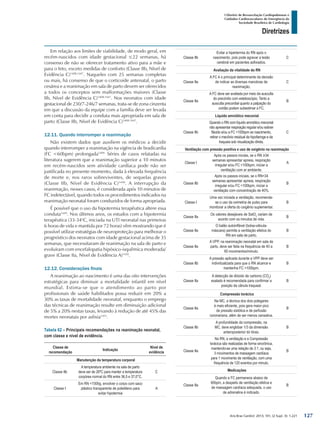 Arq Bras Cardiol: 2013; 101, (2 Supl. 3): 1-221
Diretrizes
I Diretriz de Ressuscitação Cardiopulmonar e
Cuidados Cardiovasculares de Emergência da
Sociedade Brasileira de Cardiologia
Em relação aos limites de viabilidade, de modo geral, em
recém-nascidos com idade gestacional ≤22 semanas, há
consenso de não se oferecer tratamento ativo para a mãe e
para o feto, exceto medidas de conforto (Classe IIb, Nível de
Evidência C)1408,1447
. Naqueles com 25 semanas completas
ou mais, há consenso de que o corticoide antenatal, o parto
cesárea e a reanimação em sala de parto devem ser oferecidos
a todos os conceptos sem malformações maiores (Classe
IIb, Nível de Evidência C)1408,1447
. Nos neonatos com idade
gestacional de 230/7-246/7 semanas, trata-se de zona cinzenta
em que a discussão da equipe com a família deve ser levada
em conta para decidir a conduta mais apropriada em sala de
parto (Classe IIb, Nível de Evidência C)1408,1447
.
12.11. Quando interromper a reanimação
Não existem dados que auxiliem os médicos a decidir
quando interromper a reanimação na vigência de bradicardia
(FC <60bpm) prolongada1409.
Séries de casos relatadas na
literatura sugerem que a reanimação superior a 10 minutos
em recém-nascidos sem atividade cardíaca pode não ser
justificada no presente momento, dada à elevada frequência
de morte e, nos raros sobreviventes, de sequelas graves
(Classe IIb, Nível de Evidência C)1448
. A interrupção da
reanimação, nesses casos, é considerada após 10 minutos de
FC indetectável, quando todos os procedimentos indicados na
reanimação neonatal foram conduzidos de forma apropriada.
É possível que o uso da hipotermia terapêutica altere essa
conduta1449
. Nos últimos anos, os estudos com a hipotermia
terapêutica (33-34o
C, iniciada na UTI neonatal nas primeiras
6 horas de vida e mantida por 72 horas) vêm mostrando que é
possível utilizar estratégias de neuroproteção para melhorar o
prognóstico dos neonatos com idade gestacional acima de 35
semanas, que necessitaram de reanimação na sala de parto e
evoluíram com encefalopatia hipóxico-isquêmica moderada/
grave (Classe IIa, Nível de Evidência A)1450
.
12.12. Considerações finais
A reanimação ao nascimento é uma das oito intervenções
estratégicas para diminuir a mortalidade infantil em nível
mundial. Estima-se que o atendimento ao parto por
profissionais de saúde habilitados possa reduzir em 20% a
30% as taxas de mortalidade neonatal, enquanto o emprego
das técnicas de reanimação resulte em diminuição adicional
de 5% a 20% nestas taxas, levando à redução de até 45% das
mortes neonatais por asfixia1451
.
Tabela 62 – Principais recomendações na reanimação neonatal,
com classe e nível de evidência.
Classe de
recomendação
Indicação
Nível de
evidência
Manutenção da temperatura corporal
Classe IIb
A temperatura ambiente na sala de parto
deve ser de 26ºC para manter a temperatura
corpórea normal do RN entre 36,5 e 37,0°C.
C
Classe I
Em RN <1500g, envolver o corpo com saco
plástico transparente de polietileno para
evitar hipotermia
A
Classe IIb
Evitar a hipertermia do RN após o
nascimento, pois pode agravar a lesão
cerebral em pacientes asfixiados.
C
Avaliação da vitalidade do RN
Classe IIa
A FC é o principal determinante da decisão
de indicar as diversas manobras de
reanimação.
C
Classe IIa
A FC deve ser avaliada por meio da ausculta
do precórdio com estetoscópio. Tanto a
ausculta precordial quanto a palpação do
cordão podem subestimar a FC.
B
Líquido amniótico meconial
Classe IIb
Quando o RN com líquido amniótico meconial
não apresentar respiração regular e/ou estiver
flácido e/ou a FC <100bpm ao nascimento,
retirar o mecônio residual da hipofaringe e da
traqueia sob visualização direta.
C
Ventilação com pressão positiva e uso de oxigênio na reanimação
Classe I
Após os passos iniciais, se o RN ≥34
semanas apresentar apneia, respiração
irregular e/ou FC <100bpm, iniciar a
ventilação com ar ambiente.
A
Classe IIb
Após os passos iniciais, se o RN<34
semanas apresentar apneia, respiração
irregular e/ou FC <100bpm, iniciar a
ventilação com concentração de 40%.
B
Classe I
Uma vez iniciada a ventilação, recomenda-
se o uso da oximetria de pulso para
monitorar a oferta do oxigênio suplementar.
B
Classe IIa
Os valores desejáveis de SatO2
variam de
acordo com os minutos de vida.
B
Classe IIa
O balão autoinflável (bolsa-válvula-
máscara) permite a ventilação efetiva do
RN em sala de parto.
B
Classe IIa
A VPP, na reanimação neonatal em sala de
parto, deve ser feita na frequência de 40 a
60 movimentos/minuto.
B
Classe IIb
A pressão aplicada durante a VPP deve ser
individualizada para que o RN alcance e
mantenha FC >100bpm.
B
Classe IIa
A detecção de dióxido de carbono (CO2
)
exalado é recomendada para confirmar a
posição da cânula traqueal.
B
Compressão torácica
Classe IIa
Na MC, a técnica dos dois polegares
é mais eficiente, pois gera maior pico
de pressão sistólica e de perfusão
coronariana, além de ser menos cansativa.
B
Classe IIb
A profundidade da compressão, na
MC, deve englobar 1/3 da dimensão
anteroposterior do tórax.
B
Classe IIa
No RN, a ventilação e a Compressão
torácica são realizadas de forma sincrônica,
mantendo-se uma relação de 3:1, ou seja,
3 movimentos de massagem cardíaca
para 1 movimento de ventilação, com uma
frequência de 120 eventos por minuto.
B
Medicações
Classe IIa
Quando a FC permanece abaixo de
60bpm, a despeito de ventilação efetiva e
de massagem cardíaca adequada, o uso
de adrenalina é indicado.
B
127
 