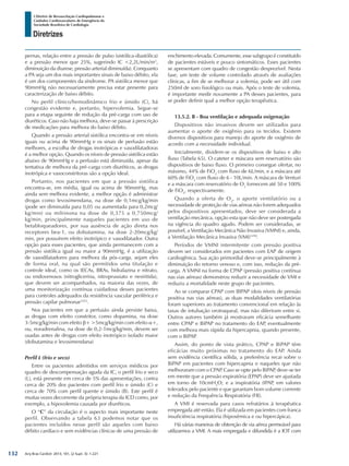 Arq Bras Cardiol: 2013; 101, (2 Supl. 3): 1-221
Diretrizes
I Diretriz de Ressuscitação Cardiopulmonar e
Cuidados Cardiovasculares de Emergência da
Sociedade Brasileira de Cardiologia
pernas, relação entre a pressão de pulso (sistólica-diastólica)
e a pressão menor que 25%, sugerindo IC <2,2L/min/m2
,
diminuição da diurese, pressão arterial diminuída). Conquanto
a PA seja um dos mais importantes sinais de baixo débito, ela
é um dos componentes da síndrome. PA sistólica menor que
90mmHg não necessariamente precisa estar presente para
caracterização de baixo débito.
No perfil clínico/hemodinâmico frio e úmido (C), há
congestão evidente e, portanto, hipervolemia. Segue-se
para a etapa seguinte de redução da pré-carga com uso de
diuréticos. Caso não haja melhora, deve-se passar à prescrição
de medicações para melhora do baixo débito.
Quando a pressão arterial sistólica encontra-se em níveis
iguais ou acima de 90mmHg e os sinais de perfusão estão
melhores, a escolha de drogas inotrópicas e vasodilatadoras
é a melhor opção. Quando os níveis de pressão sistólica estão
abaixo de 90mmHg e a perfusão está diminuída, apesar da
tentativa de melhora da pré-carga com diuréticos, as drogas
inotrópica e vasoconstritoras são a opção ideal.
Portanto, nos pacientes em que a pressão sistólica
encontra-se, em média, igual ou acima de 90mmHg, mas
ainda sem melhora evidente, a melhor opção é administrar
drogas como levosimendana, na dose de 0,1mcg/kg/min
(pode ser diminuída para 0,05 ou aumentada para 0,2mcg/
kg/min) ou milrinona na dose de 0,375 a 0,750mcg/
kg/min, principalmente naqueles pacientes em uso de
betabloqueadores, por sua ausência de ação direta nos
receptores bea-1, ou dobutamina, na dose 2-20mcg/kg/
min, por possuírem efeito inotrópico e vasodilatador. Outra
opção para esses pacientes, que ainda permanecem com a
pressão sistólica igual ou maior a 90mmHg, é a utilização
de vasodilatadores para melhora da pós-carga, sejam eles
de forma oral, na qual são permitidos uma titulação e
controle ideal, como os IECAs, BRAs, hidralazina e nitrato,
ou endovenosos (nitroglicerina, nitroprussiato e nesiritida),
que devem ser acompanhados, na maioria das vezes, de
uma monitorização contínua cuidadosa desses pacientes
para controles adequados da resistência vascular periférica e
pressão capilar pulmonar1452
.
Nos pacientes em que a perfusão ainda persiste baixa,
as drogas com efeito constritor, como dopamina, na dose
3-5mcg/kg/min com efeito β+ >5mcg/kg/min com efeito α+,
ou, noradrenalina, na dose de 0,2-1mcg/kg/min, devem ser
usadas antes de drogas com efeito inotrópico isolado maior
(dobutamina e levosimendana)
Perfil L (frio e seco)
Entre os pacientes admitidos em serviços médicos por
quadro de descompensação aguda da IC, o perfil frio e seco
(L), está presente em cerca de 5% das apresentações, contra
cerca de 20% dos pacientes com perfil frio e úmido (C) e
cerca de 70% com perfil quente e úmido (B). Este perfil é
muitas vezes decorrente da própria terapia da ICD como, por
exemplo, a hipovolemia causada por diuréticos.
O “C” da circulação é o aspecto mais importante neste
perfil. Observando a tabela 63 podemos notar que os
pacientes incluídos nesse perfil são aqueles com baixo
débito cardíaco e sem evidências clínicas de uma pressão de
enchimento elevada. Comumente, esse subgrupo é constituído
de pacientes estáveis e pouco sintomáticos. Esses pacientes
se apresentam com quadro de congestão desprezível. Nesta
fase, um teste de volume controlado através de avaliações
clínicas, a fim de se melhorar a volemia, pode ser útil com
250ml de soro fisiológico ou mais. Após o teste de volemia,
é importante medir novamente a PA desses pacientes, para
se poder definir qual a melhor opção terapêutica.
13.5.2. B - Boa ventilação e adequada oxigenação
Dispositivos não invasivos devem ser utilizados para
aumentar o aporte de oxigênio para os tecidos. Existem
diversos dispositivos para manejo do aporte de oxigênio de
acordo com a necessidade individual.
Inicialmente, dividem-se os dispositivos de baixo e alto
fluxo (Tabela 65). O cateter e máscara sem reservatório são
dispositivos de baixo fluxo. O primeiro consegue ofertar, no
máximo, 44% de FiO2
com fluxo de 6L/min, e a máscara até
60% de FiO2
com fluxo de 6 - 10L/min. A máscara de Venturi
e a máscara com reservatório de O2
fornecem até 50 e 100%
de FiO2
, respectivamente.
Quando a oferta de O2
, o aporte ventilatório ou a
necessidade de proteção de vias aéreas não forem adequados
pelos dispositivos apresentados, deve ser considerada a
ventilação mecânica, opção esta que não deve ser postergada
na vigência do quadro agudo. Podem ser consideradas, se
possível, a Ventilação Mecânica Não Invasiva (VMNI) e, ainda,
a Ventilação Mecânica Invasiva (VMI)1458
.
Períodos de VMNI intermitente com pressão positiva
devem ser considerados em pacientes com EAP de origem
cardiogênica. Sua ação primordial deve-se principalmente à
diminuição do retorno venoso e, com isso, redução da pré-
carga. A VMNI na forma de CPAP (pressão positiva contínua
nas vias aéreas) demonstrou reduzir a necessidade de VMI e
reduziu a mortalidade neste grupo de pacientes.
Ao se comparar CPAP com BIPAP (dois níveis de pressão
positiva nas vias aéreas), as duas modalidades ventilatórias
foram superiores ao tratamento convencional em relação às
taxas de intubação orotraqueal, mas não diferiram entre si.
Outros autores também já mostraram eficácia semelhante
entre CPAP e BiPAP no tratamento do EAP, eventualmente
com melhora mais rápida da hipercapnia, quando presente,
com o BiPAP.
Assim, do ponto de vista prático, CPAP e BiPAP têm
eficácias muito próximas no tratamento do EAP. Ainda
sem evidência científica sólida, a preferência recai sobre o
BiPAP em pacientes com hipercapnia e naqueles que não
melhoraram com o CPAP. Caso se opte pelo BiPAP, deve-se ter
em mente que a pressão expiratória (EPAP) deve ser ajustada
em torno de 10cmH2
O; e a inspiratória (IPAP, em valores
tolerados pelo paciente e que garantam bom volume corrente
e redução da Frequência Respiratória (FR).
A VMI é reservada para casos refratários à terapêutica
empregada até então. Ela é utilizada em pacientes com franca
insuficiência respiratória (hipoxêmica e ou hipercápica).
Há várias maneiras de obtenção de via aérea permeável para
utilizarmos a VMI. A mais empregada e difundida é a IOT com
132
 