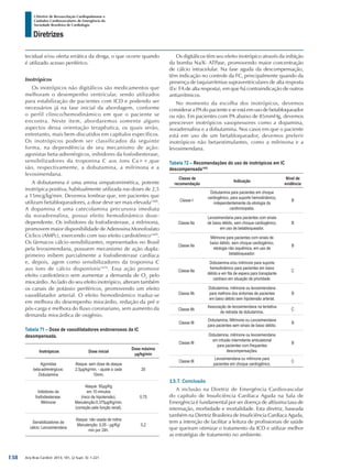 Arq Bras Cardiol: 2013; 101, (2 Supl. 3): 1-221
Diretrizes
I Diretriz de Ressuscitação Cardiopulmonar e
Cuidados Cardiovasculares de Emergência da
Sociedade Brasileira de Cardiologia
tecidual e/ou oferta errática da droga, o que ocorre quando
é utilizado acesso periférico.
Inotrópicos
Os inotrópicos não digitálicos são medicamentos que
melhoram o desempenho ventricular, sendo utilizados
para estabilização de pacientes com ICD e podendo ser
necessários já na fase inicial da abordagem, conforme
o perfil clínico/hemodinâmico em que o paciente se
encontra. Neste item, abordaremos somente alguns
aspectos dessa orientação terapêutica, os quais serão,
entretanto, mais bem-discutidos em capítulos específicos.
Os inotrópicos podem ser classificados da seguinte
forma, na dependência de seu mecanismo de ação:
agonistas beta-adrenérgicos, inibidores da fosfodiesterase,
sensibilizadores da troponina C aos íons Ca++,que
são, respectivamente, a dobutamina, a milrinona e a
levosimendana.
A dobutamina é uma amina simpatomimética, potente
inotrópica positiva, habitualmente utilizada nas doses de 2,5
a 15mcg/kg/min. Devemos lembrar que, em pacientes que
utilizam betabloqueadores, a dose deve ser mais elevada1468
.
A dopamina é uma catecolamina precursora imediata
da noradrenalina, possui efeito hemodinâmico dose-
dependente. Os inibidores da fosfodiesterase, a milrinona,
promovem maior disponibilidade de Adenosina Monofosfato
Cíclico (AMPc), exercendo com isso efeito cardiotônico1469
.
Os fármacos cálcio-sensibilizantes, representados no Brasil
pela levosimendana, possuem mecanismo de ação dupla:
primeiro inibem parcialmente a fosfodiesterase cardíaca
e, depois, agem como sensibilizadores da troponina C
aos íons de cálcio disponíveis1470
. Essa ação promove
efeito cardiotônico sem aumentar a demanda de O2
pelo
miocárdio. Ao lado do seu efeito inotrópico, alteram também
os canais de potássio periféricos, promovendo um efeito
vasodilatador arterial. O efeito hemodinâmico traduz-se
em melhora do desempenho miocárdio, redução da pré e
pós-carga e melhora do fluxo coronariano, sem aumento da
demanda miocárdica de oxigênio.
Tabela 71 – Dose de vasodilatadores endovenosos da IC
desompensada.
Inotrópicos Dose inicial
Dose máxima
μg/kg/min
Agonistas
beta-adrenérgicos:
Dobutamina
Ataque: sem dose de ataque
2,5μg/kg/min. - ajuste a cada
10min.
20
Inibidores da
fosfodiesterase:
Milrinone
Ataque: 50μg/Kg
em 10 minutos
(risco de hipotensão).
Manutenção:0,375μg/Kg/min.
(correção pela função renal).
0,75
Sensibilizadores de
cálcio: Levosimendana
Ataque: não usada de rotina
Manutenção: 0,05 - μg/Kg/
min por 24h.
0,2
Os digitálicos têm seu efeito inotrópico através da inibição
da bomba Na/K- ATPase, promovendo maior concentração
de cálcio intracelular. Na fase aguda da descompensação,
têm indicação no controle da FC, principalmente quando da
presença de taquiarritmias supraventriculares de alta resposta
(Ex: FA de alta resposta), em que há contraindicação de outros
antiarrítmicos.
No momento da escolha dos inotrópicos, devemos
considerar a PA do paciente e se está em uso de betabloqueador
ou não. Em pacientes com PA abaixo de 85mmHg, devemos
prescrever inotrópicos vasopressores como a dopamina,
noradrenalina e a dobutamina. Nos casos em que o paciente
está em uso de um betabloqueador, devemos preferir
inotrópicos não betaestimulantes, como a milrinona e a
levosimendana.
Tabela 72 – Recomendações do uso de inotrópicos em IC
descompensada1452
Classe de
recomendação
Indicação
Nível de
evidência
Classe I
Dobutamina para pacientes em choque
cardiogênico, para suporte hemodinâmico,
independentemente da etiologia da
cardiomiopatia.
B
Classe IIa
Levosimendana para pacientes com sinais
de baixo débito, sem choque cardiogênico,
em uso de betabloqueador.
B
Classe IIa
Milrinone para pacientes com sinais de
baixo débito, sem choque cardiogênico,
etiologia não isquêmica, em uso de
betabloqueador.
B
Classe IIa
Dobutamina e/ou milrinone para suporte
hemodinâmico para pacientes em baixo
débito e em fila de espera para transplante
cardíaco em situação de prioridade.
C
Classe IIb
Dobutamina, milrinone ou levosimendana
para melhora dos sintomas de pacientes
em baixo débito sem hipotensão arterial.
B
Classe IIb
Associação de levosimendana na tentativa
de retirada de dobutamina.
C
Classe III
Dobutamina, Milrinone ou Levosimendana
para pacientes sem sinais de baixo débito.
B
Classe III
Dobutamina, milrinone ou levosimendana
em infusão intermitente ambulatorial
para pacientes com frequentes
descompensações.
B
Classe III
Levosimendana ou milrinone para
pacientes em choque cardiogênico.
C
13.7. Conclusão
A inclusão na Diretriz de Emergência Cardiovascular
do capítulo de Insuficiência Cardíaca Aguda na Sala de
Emergência é fundamental por ser doença de altíssima taxa de
internação, morbidade e mortalidade. Esta diretriz, baseada
também na Diretriz Brasileira de Insuficiência Cardíaca Aguda,
tem a intenção de facilitar a leitura de profissionais de saúde
que queiram otimizar o tratamento da ICD e utilizar melhor
as estratégias de tratamento no ambiente.
138
 