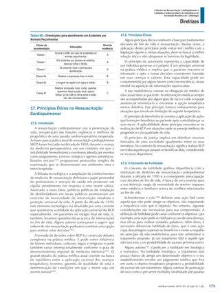 Arq Bras Cardiol: 2013; 101, (2 Supl. 3): 1-221
Diretrizes
I Diretriz de Ressuscitação Cardiopulmonar e
Cuidados Cardiovasculares de Emergência da
Sociedade Brasileira de Cardiologia
Tabela 90 – Orientações para atendimento em Acidentes por
Animais Peçonhentos
Classe de
recomendação
Indicações
Nível de
evidência
Classe I
Acionar o SME em caso de acidentes por
animais peçonhentos.
A
Classe I
Em acidentes por picadas de abelhas,
deve-se retirar o ferrão.
A
Classe I
Se possível, levar o animal para
identificação.
A
Classe IIa Realizar compressas frias no local. B
Classe IIa Lavagem da região com água e sabão. B
Classe III
Realizar torniquete, furar, cortar, queimar,
espremer, fazer sucção local, aplicar
folhas, pó de café ou terra sobre a lesão
não são recomendados.
C
17. Princípios Éticos na Ressuscitação
Cardiopulmonar
17.1. Introdução
A ressuscitação cardiopulmonar visa à preservação da
vida, recuperação das funções orgânicas e melhora de
prognóstico de uma parada cardiorrespiratória inesperada.
As bases para a prática atual de ressuscitação cardiopulmonar
(RCP) foram iniciadas na década de 1950, durante o avanço
da medicina perioperatória, em um contexto em que a
instabilidade hemodinâmica era desencadeada por eventos
como sangramento, estresse cirúrgico e agentes anestésicos.
Estudos iniciais1602
propuseram protocolos simples de
reanimação que se disseminaram nos ambientes intra e
extra-hospitalar.
A difusão tecnológica e a ampliação de conhecimentos
de medicina de ressuscitação definiram o papel primordial
de profissionais e serviços de saúde em promover um
rápido atendimento em resposta a uma morte súbita.
Associado a esses fatos, políticas públicas de instalação
de desfibriladores em locais públicos promoveram um
conceito de necessidade de intervenção imediata e
proteção universal da vida. A partir da década de 1970,
este otimismo tecnológico foi desafiado por uma corrente
que questionou a utilidade da aplicação universal de RCP,
especialmente, em pacientes no estágio final de vida, e,
também, levantou questões éticas acerca de intervenções
no fim de vida. Alguns autores começaram a sugerir que
ordens de não ressuscitação pudessem constituir uma opção
para nortear estas decisões1603
.
A tomada de decisões sobre RCP é o centro de debates
complexos na prática médica. E pode sofrer influência
de fatores individuais, culturais, legais e religiosas e pode
também variar internacionalmente conforme o grau de
desenvolvimento regional da medicina intensiva1604
. O
grande desafio da prática médica atual consiste na busca
de equilíbrio entre a aplicação racional dos avanços
terapêuticos recentes, garantia de qualidade de vida e
determinação de condições em que a morte seja um
evento natural1605
.
17.2. Princípios Éticos
Alguns princípios éticos constituem a base para fundamentar
decisões de fim de vida e ressuscitação. Muitas vezes, a
aplicação destes princípios pode entrar em conflito com a
legislação vigente e, nestas situações, deve-se buscar a melhor
solução ética e não ultrapassar as barreiras da legalidade.
O princípio da autonomia representa a capacidade de
um indivíduo governar a si próprio. É um princípio universal
na prática médica e implica que o paciente encontra-se
informado e apto a tomar decisões consistentes baseado
em suas crenças e valores. Esta capacidade pode ser
comprometida por alguns fatores como inconsciência, atraso
mental ou aquisição de informações equivocadas.
A não maleficência consiste na obrigação do médico de
não causar dano ao paciente. As intervenções médicas sempre
são acompanhadas por algum grau de risco e cabe à equipe
assistencial minimizá-lo e encontrar a opção terapêutica
menos deletéria. Este princípio fornece embasamento para
situações que envolvam limitação de suporte terapêutico.
O princípio da beneficência constitui a aplicação de ações
que forneçam benefícios ao paciente após contrabalançar os
seus riscos. A aplicabilidade deste princípio encontra-se na
realização de RCP em situações onde se preveja melhora do
prognóstico e da qualidade de vida.
O princípio da justiça implica em distribuir recursos
limitados de uma sociedade igualmente entre os seus
membros. No contexto da ressuscitação, significa realizar RCP
em todos aqueles que possam se beneficiar dela, considerando
os recursos disponíveis.
17.3. O Conceito de Futilidade
O conceito de futilidade ganhou importância com a
instituição de diretrizes de ressuscitação cardiopulmonar
durante a década de 1990 e a consequente preocupação
com decisões de fim de vida. A busca de um consenso para
a sua definição surgiu da necessidade de resolver impasses
entre médicos e familiares acerca de conflitos relacionados
ao fim de vida.
Schneiderman e cols.1606
definem uma ação fútil como
aquela que não pode atingir os objetivos, não importando
a frequência com que é repetida. No entanto, algumas
considerações são necessárias para sua compreensão. A
definição de futilidade pode variar conforme os objetivos - por
exemplo, uma ação pode ser fútil para a cura de uma doença,
mas eficaz para realizar cuidados paliativos. Além disso, é
necessário diferenciar futilidade de dano, que é uma ação
cujas desvantagens superam os benefícios e existe o respaldo
do princípio da não maleficência para não administrar o
tratamento proposto. Já um tratamento fútil é aquele que
não funciona, com probabilidade de sucesso próxima a zero.
Alguns autores1607
classificam a futilidade em fisiológica
e normativa. Na futilidade fisiológica, o tratamento tem
pouca chance de atingir um determinado objetivo e o seu
estabelecimento envolve um julgamento médico que leva
em conta o objetivo terapêutico proposto e a probabilidade
de sucesso de um tratamento. Alguns sistemas de pontuação
de risco como o pre-arrest morbidity (morbidade pré-parada)
173
 