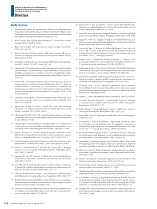 Arq Bras Cardiol: 2013; 101, (2 Supl. 3): 1-221
Diretrizes
I Diretriz de Ressuscitação Cardiopulmonar e
Cuidados Cardiovasculares de Emergência da
Sociedade Brasileira de Cardiologia
Referências
1.	 Eisenberg MS, Baskett P, Chamberlain D. A history of cardiopulmonary
resuscitation. In: Paradis NA, Halperin HR, Kern KB, Wenzel V, Chamberlain
DA. Cardiac arrest: the science and practice of resuscitation medicine. West
Nyack (NY): Cambridge University Press; 2007. p. 3-25.
2.	 Kouwenhoven WB, Jude JR, Knickerbocker GG. Closed-chest cardiac
massage. JAMA. 1960;173:1064-7.
3.	 Böhrer, H. Goerig M. Early proponents of cardiac massage. Anaesthesia.
1995;50(11):869-71.
4.	 Benson DW, Jude JR, Kowwenhoven WB, Safar P, Hackett PR. Recent
advances in emergency resuscitation. Maryland State Medical Journal.
1961;34(10):398-411.
5.	 StandardsforCardiopulmonaryResuscitation(CPR)andEmergencyCardiac
Care (ECC). JAMA. 1974;227(7 Suppl.):837-40.
6.	 Chamberlain D; Founding Members of the International Liaison Committee
on Resuscitation. The International Liaison Committee on Resuscitation
(ILCOR)-past and present: compiled by the Founding Members of the
InternationalLiaisonCommitteeonResuscitation.Resuscitation.2005;67(2-
3):157-61.
7.	 Mancini ME, Soar J, Bhanji F, Billi JE, Dennett J, Finn J, et al.; Education,
Implementation, and Teams Chapter Collaborators. Part 12: Education,
implementation, and teams: 2010 International Consensus on
Cardiopulmonary Resuscitation and Emergency Cardiovascular Care
Science With Treatment Recommendations. Circulation. 2010;122(16
Suppl 2):S539-81.
8.	 Larsen MP, Eisenberg MS, Cummins RO, Hallstrom AP. Predicting survival
from out-of-hospital cardiac arrest: a graphic model. Ann Emerg Med.
1993;22(11):1652-8.
9.	 Valenzuela TD, Roe DJ, Cretin S, Spaite DW, Larsen MP. Estimating
effectiveness of cardiac arrest interventions: a logistic regression survival
model. Circulation. 1997;96(10):3308-13.
10.	 OlasveengenTM,WikL,SteenPA.Standardbasiclifesupportvs.continuous
chest compressions only in out-of-hospital cardiac arrest. Acta Anaesthesiol
Scand. 2008;52(7):914-9.
11.	 Ong ME, Ng FS, Anushia P, Tham LP, Leong BS, Ong VY, et al. Comparison of
chest compression only and standard cardiopulmonary resuscitation for out-
of-hospital cardiac arrest in Singapore. Resuscitation. 2008;78(2):119-26.
12.	 Iwami T, Kawamura T, Hiraide A, Berg RA, Hayashi Y, Nishiuchi T, et al.
Effectiveness of bystander-initiated cardiac-only resuscitation for patients
with out-of-hospital cardiac arrest. Circulation. 2007;116(25):2900-7.
13.	 Cardiopulmonary resuscitation by bystanders with chest compression only
(SOS-KANTO): an observational study. Lancet. 2007;369(9565):920-6.
14.	 Cobb LA, Fahrenbruch CE, Olsufka M, Copass MK. Changing
incidence of out-of-hospital ventricular fibrillation, 1980-2000. JAMA.
2002;288(23):3008-13.
15.	 Agarwal DA, Hess EP, Atkinson EJ, White RD. Ventricular fibrillation
in Rochester, Minnesota: experience over 18 years. Resuscitation.
2009;80(11):1253-8.
16.	 Cruz Filho FES VL. Epidemiologia da morte cardíaca súbita. In: Timerman
S, Ramires JAF. (editores). Ressuscitação e emergências cardiovasculares do
básico ao avançado. Barueri: Manole; 2007. p. 42-54.
17.	 Chan PS, Krumholz HM, Nichol G, Nallamothu BK. Delayed time to
defibrillationafterin-hospitalcardiacarrest.NEnglJMed.2008;358(1):9-17.
18.	 Rea TD, Olsufka M, Bemis B, White L, Yin L, Becker L, et al. A population-
basedinvestigationofpublicaccessdefibrillation:roleofemergencymedical
services care. Resuscitation. 2010;81(2):163-7.
19.	 HallstromAP,OrnatoJP,WeisfeldtM,TraversA,ChristensonJ,McBurnieMA,
et al. Public-access defibrillation and survival after out-of-hospital cardiac
arrest. N Engl J Med. 2004;351(7):637-46.
20.	 Valenzuela TD, Roe DJ, Nichol G, Clark LL, Spaite DW, Hardman RG.
Outcomes of rapid defibrillation by security officers after cardiac arrest in
casinos. N Engl J Med. 2000;343(17):1206-9.
21.	 KitamuraT,IwamiT,KawamuraT,NagaoK,TanakaH,HiraideA.Nationwide
public-accessdefibrillationinJapan.NEnglJMed.2010;362(11):994-1004.
22.	 England H, Hoffman C, Hodgman T, Singh S, Homoud M, Weinstock J, et al.
Effectiveness of automated external defibrillators in high schools in greater
Boston. Am J Cardiol. 2005;95(12):1484-6.
23.	 Travers AH, Rea TD, Bobrow BJ, Edelson DP, Berg RA, Sayre MR, et al.
Part 4: CPR overview: 2010 American Heart Association Guidelines for
Cardiopulmonary Resuscitation and Emergency Cardiovascular Care.
Circulation. 2010;122(18 Suppl 3):S676-84.
24.	 Nolan JP, Soar J, Zideman DA, Biarent D, Bossaert LL, Deakin C, et al.
European Resuscitation Council Guidelines for Resuscitation 2010 Section
1. Executive summary. Resuscitation. 2010;81(10):1219-76.
25.	 BerdowskiJ,BeekhuisF,ZwindermanAH,TijssenJG,KosterRW.Importance
of the first link: description and recognition of an out-of-hospital cardiac
arrest in an emergency call. Circulation. 2009;119(15):2096-102.
26.	 Bohm K, Rosenqvist M, Hollenberg J, Biber B, Engerstrom L, Svensson L.
Dispatcher-assisted telephone-guided cardiopulmonary resuscitation: an
underused lifesaving system. Eur J Emerg Med. 2007;14(5):256-9.
27.	 Clawson J, Olola C, Scott G, Heward A, Patterson B. Effect of a Medical
Priority Dispatch System key question addition in the seizure/convulsion/
fitting protocol to improve recognition of ineffective (agonal) breathing.
Resuscitation. 2008;79(2):257-64.
28.	 MatherC,O’KellyS.Thepalpationofpulses.Anaesthesia.1996;51(2):189-91.
29.	 Ochoa FJ, Ramalle-Gomara E, Carpintero JM, Garcia A, Saralegui
I. Competence of health professionals to check the carotid pulse.
Resuscitation. 1998;37(3):173-5.
30.	 Bahr J, Klingler H, Panzer W, Rode H, Kettler D. Skills of lay people in
checking the carotid pulse. Resuscitation. 1997;35(1):23-6.
31.	 Brennan RT, Braslow A. Skill mastery in public CPR classes. Am J Emerg Med.
1998;16(7):653-7.
32.	 Chamberlain D, Smith A, Woollard M, Colquhoun M, Handley AJ, Leaves
S, et al. Trials of teaching methods in basic life support (3): comparison of
simulated CPR performance after first training and at 6 months, with a note
on the value of re-training. Resuscitation. 2002;53(2):179-87.
33.	 Eberle B, Dick WF, Schneider T, Wisser G, Doetsch S, Tzanova I. Checking
the carotid pulse check: diagnostic accuracy of first responders in patients
with and without a pulse. Resuscitation. 1996;33(2):107-16.
34.	 LapostolleF,LeToumelinP,AgostinucciJM,CatineauJ,AdnetF.Basiccardiac
life support providers checking the carotid pulse: performance, degree of
conviction, and influencing factors. Acad Emerg Med. 2004;11(8):878-80.
35.	 LibermanM,LavoieA,MulderD,SampalisJ.Cardiopulmonaryresuscitation:
errors made by pre-hospital emergency medical personnel. Resuscitation.
1999;42(1):47-55.
36.	 Moule P. Checking the carotid pulse: diagnostic accuracy in students of the
healthcare professions. Resuscitation. 2000;44(3):195-201.
37.	 Nyman J, Sihvonen M. Cardiopulmonary resuscitation skills in nurses and
nursing students. Resuscitation. 2000;47(2):179-84.
38.	 Tibballs J, Russell P. Reliability of pulse palpation by healthcare personnel to
diagnose paediatric cardiac arrest. Resuscitation. 2009;80(1):61-4.
39.	 Chamberlain D, Smith A, Colquhoun M, Handley AJ, Kern KB, Woollard
M. Randomised controlled trials of staged teaching for basic life support:
2. Comparison of CPR performance and skill retention using either staged
instruction or conventional training. Resuscitation. 2001;50(1):27-37.
40.	 DorphE,WikL,SteenPA.Effectivenessofventilation-compressionratios1:5
and 2:15 in simulated single rescuer paediatric resuscitation. Resuscitation.
2002;54(3):259-64.
178
 