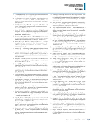 Arq Bras Cardiol: 2013; 101, (2 Supl. 3): 1-221
Diretrizes
I Diretriz de Ressuscitação Cardiopulmonar e
Cuidados Cardiovasculares de Emergência da
Sociedade Brasileira de Cardiologia
41.	 Greingor JL. Quality of cardiac massage with ratio compression-ventilation
5/1 and 15/2. Resuscitation. 2002;55(3):263-7.
42.	 Hill K, Mohan C, Stevenson M, McCluskey D. Objective assessment of
cardiopulmonary resuscitation skills of 10-11-year-old schoolchildren using
two different external chest compression to ventilation ratios. Resuscitation.
2009;80(1):96-9.
43.	 Hostler D, Guimond G, Callaway C. A comparison of CPR delivery with
various compression-to-ventilation ratios during two-rescuer CPR.
Resuscitation. 2005;65(3):325-8.
44.	 Kinney SB, Tibballs J. An analysis of the efficacy of bag-valve-mask
ventilation and chest compression during different compression-
ventilation ratios in manikin-simulated paediatric resuscitation.
Resuscitation. 2000;43(2):115-20.
45.	 Srikantan SK, Berg RA, Cox T, Tice L, Nadkarni VM. Effect of one-rescuer
compression/ventilation ratios on cardiopulmonary resuscitation in infant,
pediatric, and adult manikins. Pediatr Crit Care Med. 2005;6(3):293-7.
46.	 Bohm K, Rosenqvist M, Herlitz J, Hollenberg J, Svensson L. Survival is
similar after standard treatment and chest compression only in out-
of-hospital bystander cardiopulmonary resuscitation. Circulation.
2007;116(25):2908-12.
47.	 Kundra P, Dey S, Ravishankar M. Role of dominant hand position during
external cardiac compression. Br J Anaesth. 2000;84(4):491-3.
48.	 Nikandish R, Shahbazi S, Golabi S, Beygi N. Role of dominant versus non-
dominant hand position during uninterrupted chest compression CPR by
novice rescuers: a randomized double-blind crossover study. Resuscitation.
2008;76(2):256-60.
49.	 Shin J, Rhee JE, Kim K. Is the inter-nipple line the correct hand position
for effective chest compression in adult cardiopulmonary resuscitation?
Resuscitation. 2007;75(2):305-10.
50.	 Kusunoki S, Tanigawa K, Kondo T, Kawamoto M, Yuge O. Safety of the inter-
nipple line hand position landmark for chest compression. Resuscitation.
2009;80(10):1175-80.
51.	 Babbs CF, Kemeny AE, Quan W, Freeman G. A new paradigm for
human resuscitation research using intelligent devices. Resuscitation.
2008;77(3):306-15.
52.	 Edelson DP, Abella BS, Kramer-Johansen J, Wik L, Myklebust H, Barry AM, et
al. Effects of compression depth and pre-shock pauses predict defibrillation
failure during cardiac arrest. Resuscitation. 2006;71(2):137-45.
53.	 Kramer-Johansen J, Myklebust H, Wik L, Fellows B, Svensson L, Sorebo H, et
al. Quality of out-of-hospital cardiopulmonary resuscitation with real time
automated feedback: a prospective interventional study. Resuscitation.
2006;71(3):283-92.
54.	 Edelson DP, Litzinger B, Arora V, Walsh D, Kim S, Lauderdale DS, et al.
Improvingin-hospitalcardiacarrestprocessandoutcomeswithperformance
debriefing. Arch Intern Med. 2008;168(10):1063-9.
55.	 Abella BS, Sandbo N, Vassilatos P, Alvarado JP, O’Hearn N, Wigder HN,
et al. Chest compression rates during cardiopulmonary resuscitation
are suboptimal: a prospective study during in-hospital cardiac arrest.
Circulation. 2005;111(4):428-34.
56.	 Talley DB, Ornato JP, Clarke AM. Computer-aided characterization and
optimization of the Thumper compression waveform in closed-chest CPR.
Biomed Instrum Technol. 1990;24(4):283-8.
57.	 Handley AJ, Handley SA. Improving CPR performance using an audible
feedback system suitable for incorporation into an automated external
defibrillator. Resuscitation. 2003;57(1):57-62.
58.	 Yannopoulos D, McKnite S, Aufderheide TP, Sigurdsson G, Pirrallo
RG, Benditt D, et al. Effects of incomplete chest wall decompression
during cardiopulmonary resuscitation on coronary and cerebral
perfusion pressures in a porcine model of cardiac arrest. Resuscitation.
2005;64(3):363-72.
59.	 Aufderheide TP, Pirrallo RG, Yannopoulos D, Klein JP, von Briesen C, Sparks
CW, et al. Incomplete chest wall decompression: a clinical evaluation of
CPR performance by trained laypersons and an assessment of alternative
manual chest compression-decompression techniques. Resuscitation.
2006;71(3):341-51.
60.	 Sutton RM, Niles D, Nysaether J, Abella BS, Arbogast KB, Nishisaki A, et al.
Quantitative analysis of CPR quality during in-hospital resuscitation of older
children and adolescents. Pediatrics. 2009;124(2):494-9.
61.	 Sutton RM, Maltese MR, Niles D, French B, Nishisaki A, Arbogast KB, et
al. Quantitative analysis of chest compression interruptions during in-
hospital resuscitation of older children and adolescents. Resuscitation.
2009;80(11):1259-63.
62.	 Niles D, Nysaether J, Sutton R, Nishisaki A, Abella BS, Arbogast K, et al.
Leaning is common during in-hospital pediatric CPR, and decreased with
automated corrective feedback. Resuscitation. 2009;80(5):553-7.
63.	 Aufderheide TP, Pirrallo RG, Yannopoulos D, Klein JP, von Briesen C, Sparks
CW, et al. Incomplete chest wall decompression: a clinical evaluation
of CPR performance by EMS personnel and assessment of alternative
manual chest compression-decompression techniques. Resuscitation.
2005;64(3):353-62.
64.	 Zuercher M, Hilwig RW, Ranger-Moore J, Nysaether J, Nadkarni VM, Berg
MD, et al. Leaning during chest compressions impairs cardiac output and
left ventricular myocardial blood flow in piglet cardiac arrest. Crit Care Med.
2010;38(4):1141-6.
65.	 Berg RA, Hilwig RW, Berg MD, Berg DD, Samson RA, Indik JH, et al.
Immediate post-shock chest compressions improve outcome from
prolonged ventricular fibrillation. Resuscitation. 2008;78(1):71-6.
66.	 Tang W, Snyder D, Wang J, Huang L, Chang YT, Sun S, et al. One-shock
versus three-shock defibrillation protocol significantly improves outcome
in a porcine model of prolonged ventricular fibrillation cardiac arrest.
Circulation. 2006;113(23):2683-9.
67.	 Garza AG, Gratton MC, Salomone JA, Lindholm D, McElroy J, Archer R.
Improved patient survival using a modified resuscitation protocol for out-
of-hospital cardiac arrest. Circulation. 2009;119(19):2597-605.
68.	 Bobrow BJ, Clark LL, Ewy GA, Chikani V, Sanders AB, Berg RA, et al.
Minimally interrupted cardiac resuscitation by emergency medical services
for out-of-hospital cardiac arrest. JAMA. 2008;299(10):1158-65.
69.	 Kellum MJ, Kennedy KW, Barney R, Keilhauer FA, Bellino M, Zuercher
M, et al. Cardiocerebral resuscitation improves neurologically intact
survival of patients with out-of-hospital cardiac arrest. Ann Emerg Med.
2008;52(3):244-52.
70.	 Sugerman NT, Edelson DP, Leary M, Weidman EK, Herzberg DL, Vanden
Hoek TL, et al. Rescuer fatigue during actual in-hospital cardiopulmonary
resuscitation with audiovisual feedback: a prospective multicenter study.
Resuscitation. 2009;80(9):981-4.
71.	 Manders S, Geijsel FE. Alternating providers during continuous chest
compressions for cardiac arrest: every minute or every two minutes?
Resuscitation. 2009;80(9):1015-8.
72.	 HeidenreichJW,BergRA,HigdonTA,EwyGA,KernKB,SandersAB.Rescuer
fatigue: standard versus continuous chest-compression cardiopulmonary
resuscitation. Acad Emerg Med. 2006;13(10):1020-6.
73.	 Chiang WC, Chen WJ, Chen SY, Ko PC, Lin CH, Tsai MS, et al. Better
adherence to the guidelines during cardiopulmonary resuscitation through
the provision of audio-prompts. Resuscitation. 2005;64(3):297-301.
74.	 Kern KB, Sanders AB, Raife J, Milander MM, Otto CW, Ewy GA. A study of
chest compression rates during cardiopulmonary resuscitation in humans.
The importance of rate-directed chest compressions. Arch Intern Med.
1992;152(1):145-9.
75.	 Berg RA, Sanders AB, Milander M, Tellez D, Liu P, Beyda D. Efficacy of
audio-prompted rate guidance in improving resuscitator performance
of cardiopulmonary resuscitation on children. Acad Emerg Med.
1994;1(1):35-40.
179
 