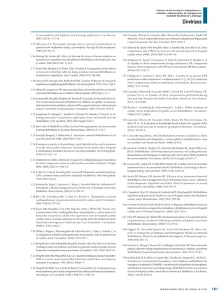 Arq Bras Cardiol: 2013; 101, (2 Supl. 3): 1-221
Diretrizes
I Diretriz de Ressuscitação Cardiopulmonar e
Cuidados Cardiovasculares de Emergência da
Sociedade Brasileira de Cardiologia
of monophasic and biphasic shock energy application. Eur Heart J.
2007;28(14):1731-8.
115.	Alferness CA. Pacemaker damage due to external countershock in
patients with implanted cardiac pacemakers. Pacing Clin Electrophysiol.
1982;5(3):457-8.
116.	Bissing JW, Kerber RE. Effect of shaving the chest of hirsute subjects on
transthoracic impedance to self-adhesive defibrillation electrode pads. Am
J Cardiol. 2000;86(5):587-9, A10.
117.	Sado DM, Deakin CD, Petley GW, Clewlow F. Comparison of the effects
of removal of chest hair with not doing so before external defibrillation on
transthoracic impedance. Am J Cardiol. 2004;93(1):98-100.
118.	Panacek EA, Munger MA, Rutherford WF, Gardner SF. Report of nitropatch
explosions complicating defibrillation. Am J Emerg Med. 1992;10(2):128-9.
119.	AtkinsDL,JorgensonDB.Attenuatedpediatricelectrodepadsforautomated
external defibrillator use in children. Resuscitation. 2005;66(1):31-7.
120.	Samson RA, Berg RA, Bingham R, Biarent D, Coovadia A, Hazinski MF, et al.
Use of automated external defibrillators for children: an update: an advisory
statement from the pediatric advanced life support task force, International
Liaison Committee on Resuscitation. Circulation. 2003;107(25):3250-5.
121.	Jorgenson D, Morgan C, Snyder D, Griesser H, Solosko T, Chan K, et al.
Energy attenuator for pediatric application of an automated external
defibrillator. Crit Care Med. 2002;30(4 Suppl):S145-7.
122.	Bar-CohenY,WalshEP,LoveBA,CecchinF.Firstappropriateuseofautomated
external defibrillator in an infant. Resuscitation. 2005;67(1):135-7.
123.	Konig B, Benger J, Goldsworthy L. Automatic external defibrillation in a 6
year old. Arch Dis Child. 2005;90(3):310-1.
124.	Emergency medical dispatching: rapid identification and treatment
of acute myocardial infarction. National Heart Attack Alert Program
Coordinating Committee Access to Care Subcommittee. Am J Emerg Med.
1995;13(1):67-73.
125.	Hallstrom A, Cobb L, Johnson E, Copass M. Cardiopulmonary resuscitation
by chest compression alone or with mouth-to-mouth ventilation. N Engl J
Med. 2000;342(21):1546-53.
126.	Culley LL, Clark JJ, Eisenberg MS, Larsen MP. Dispatcher-assisted telephone
CPR: common delays and time standards for delivery. Ann Emerg Med.
1991;20(4):362-6.
127.	Kuisma M, Boyd J, Vayrynen T, Repo J, Nousila-Wiik M, Holmstrom P.
Emergency call processing and survival from out-of-hospital ventricular
fibrillation. Resuscitation. 2005;67(1):89-93.
128.	Rea TD, Eisenberg MS, Culley LL, Becker L. Dispatcher-assisted
cardiopulmonary resuscitation and survival in cardiac arrest. Circulation.
2001;104(21):2513-6.
129.	Sayre MR, Berg RA, Cave DM, Page RL, Potts J, White RD. Hands-only
(compression-only) cardiopulmonary resuscitation: a call to action for
bystander response to adults who experience out-of-hospital sudden
cardiac arrest: a science advisory for the public from the American Heart
Association Emergency Cardiovascular Care Committee. Circulation.
2008;117(16):2162-7.
130.	White L, Rogers J, Bloomingdale M, Fahrenbruch C, Culley L, Subido C, et
al. Dispatcher-assisted cardiopulmonary resuscitation: risks for patients not
in cardiac arrest. Circulation. 2010;121(1):91-7.
131.	Berg RA, Kern KB, Hilwig RW, Berg MD, Sanders AB, Otto CW, et al. Assisted
ventilation does not improve outcome in a porcine model of single-rescuer
bystandercardiopulmonaryresuscitation.Circulation.1997;95(6):1635-41.
132.	BergRA,KernKB,HilwigRW,EwyGA.Assistedventilationduring‘bystander’
CPR in a swine acute myocardial infarction model does not improve
outcome. Circulation. 1997;96(12):4364-71.
133.	TangW,WeilMH,SunS,KetteD,KetteF,GazmuriRJ,etal.Cardiopulmonary
resuscitationbyprecordialcompressionbutwithoutmechanicalventilation.
Am J Respir Crit Care Med. 1994;150(6 Pt 1):1709-13.
134.	Gianotto-Oliveira R, Gonzalez MM, Oliveira EN, Nishimura LS, Quilici AP,
Abrão KC, et al. Compressões torácicas contínuas realizadas por leigos antes
e após treinamento. Rev Bras Clin Med. 2012;10(2):5.
135.	Bobrow BJ, Spaite DW, Berg RA, Stolz U, Sanders AB, Kern KB, et al. Chest
compression-only CPR by lay rescuers and survival from out-of-hospital
cardiac arrest. JAMA. 2010;304(13):1447-54.
136.	Nishiyama C, Iwami T, Kawamura T, Ando M, Yonemoto N, Hiraide A, et
al. Quality of chest compressions during continuous CPR; comparison
betweenchestcompression-onlyCPRandconventionalCPR.Resuscitation.
2010;81(9):1152-5.
137.	Odegaard S, Saether E, Steen PA, Wik L. Quality of lay person CPR
performance with compression: ventilation ratios 15:2, 30:2 or continuous
chest compressions without ventilations on manikins. Resuscitation.
2006;71(3):335-40.
138.	Gianotto-Oliveira R, Gonzalez MMC, Girardi RS, Leão NS, Barros TR,
Vianna CB, et. al. Quality of chest compressions performed during
one and two minutes by medical students [abstract]. Circulation.
2011;124:A180.
139.	Becker L, Eisenberg M, Fahrenbruch C, Cobb L. Public locations of
cardiac arrest. Implications for public access defibrillation. Circulation.
1998;97(21):2106-9.
140.	Gianotto-Oliveira R, Gonzalez MMC, Soares RF, Pires LT, Vianna CB,
Abra TY, et. al. Evaluation of knowledge levels in basic life support of the
students from last year of medicine graduation [abstract]. Circulation.
2012;125(19):1.
141.	Costa MP, Miyadahira, AM. Desfibriladores externos automáticos (DEA)
no atendimento pré-hospitalar e acesso público à desfibrilação: uma
necessidade real. Mundo da Saúde. 2008;32(1):8.
142.	Jacobs I, Sunde K, Deakin CD, Hazinski MF, Kerber RE, Koster RW, et al.
Part 6: Defibrillation: 2010 International Consensus on Cardiopulmonary
Resuscitation and Emergency Cardiovascular Care Science With Treatment
Recommendations. Circulation. 2010;122(16 Suppl 2):S325-37.
143.	Forcina MS, Farhat AY, O’Neil WW, Haines DE. Cardiac arrest survival after
implementation of automated external defibrillator technology in the in-
hospital setting. Crit Care Med. 2009;37(4):1229-36.
144.	Stults KR, Brown DD, Kerber RE. Efficacy of an automated external
defibrillator in the management of out-of-hospital cardiac arrest: validation
of the diagnostic algorithm and initial clinical experience in a rural
environment. Circulation. 1986;73(4):701-9.
145.	Carpenter J, Rea TD, Murray JA, Kudenchuk PJ, Eisenberg MS. Defibrillation
waveform and post-shock rhythm in out-of-hospital ventricular fibrillation
cardiac arrest. Resuscitation. 2003;59(2):189-96.
146.	Freeman K, Hendey GW, Shalit M, Stroh G. Biphasic defibrillation does not
improveoutcomescomparedtomonophasicdefibrillationinout-of-hospital
cardiac arrest. Prehosp Emerg Care. 2008;12(2):152-6.
147.	Hess EP, Atkinson EJ, White RD. Increased prevalence of sustained return
of spontaneous circulation following transition to biphasic waveform
defibrillation. Resuscitation. 2008;77(1):39-45.
148.	Higgins SL, Herre JM, Epstein AE, Greer GS, Friedman PL, Gleva ML,
et al. A comparison of biphasic and monophasic shocks for external
defibrillation. Physio-Control Biphasic Investigators. Prehosp Emerg Care.
2000;4(4):305-13.
149.	Karlsson G, Zhang Y, Davies LR, Coddington W, Kerber RE. Does electrode
polarity alter the energy requirements for transthoracic biphasic waveform
defibrillation? Experimental studies. Resuscitation. 2001;51(1):77-81.
150.	Kudenchuk PJ, Cobb LA, Copass MK, Olsufka M, Maynard C, Nichol G.
Transthoracic incremental monophasic versus biphasic defibrillation by
emergencyresponders(TIMBER):arandomizedcomparisonofmonophasic
with biphasic waveform ascending energy defibrillation for the resuscitation
of out-of-hospital cardiac arrest due to ventricular fibrillation. Circulation.
2006;114(19):2010-8.
181
 