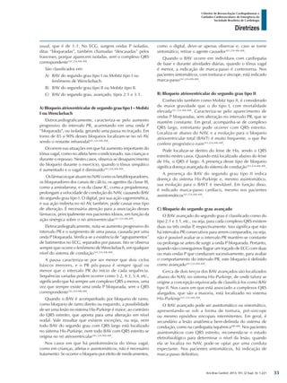 Arq Bras Cardiol: 2013; 101, (2 Supl. 3): 1-221
Diretrizes
I Diretriz de Ressuscitação Cardiopulmonar e
Cuidados Cardiovasculares de Emergência da
Sociedade Brasileira de Cardiologia
usual, que é de 1:1. No ECG, surgem ondas P isoladas,
ditas “bloqueadas”, também chamadas “descasadas” pelos
franceses, porque aparecem isoladas, sem o complexo QRS
correspondente161,224,406,408
.
São classificados em:
A)	 BAV do segundo grau tipo I ou Mobitz tipo I ou
fenômeno de Wenckebach.
B)	 BAV do segundo grau tipo II ou Mobitz tipo II.
C)	 BAV do segundo grau, avançado, tipos 2:1 e 3:1.
A) Bloqueio atrioventricular de segundo grau tipo I – Mobitz
I ou Wenckebach
Eletrocardiograficamente, caracteriza-se pelo aumento
progressivo do intervalo PR, acarretando em uma onda P
“bloqueada”, ou isolada, gerando uma pausa no traçado. Em
torno de 85 a 90% desses bloqueios localizam-se no nó AV,
sendo o restante infranodal161,224,406,408
.
Ocorrem nas situações em que há aumento importante do
tônus vagal, como no atleta bem-condicionado, nas crianças e
durante o repouso. Nestes casos, observa-se desaparecimento
do bloqueio durante o exercício, quando o tônus simpático
é aumentado e o vagal é diminuído161,224,406,408
.
OsfármacosqueatuamnoNAVcomoosbetabloqueadores,
os bloqueadores dos canais de cálcio, os agentes da classe III,
como a amiodarona, e os da classe IC, como a propafenona,
prolongam a velocidade de condução do NAV, causando BAV
do segundo grau tipo I. O digital, por sua ação vagomimética,
e sua ação indireta no nó AV, também, pode causar esse tipo
de alteração. É necessária atenção para a associação desses
fármacos, principalmente nos pacientes idosos, em função da
ação sinérgica sobre o nó atrioventricular161,224,406,408
.
Eletrocardiograficamente, nota-se aumento progressivo do
intervalo PR e o surgimento de uma pausa, causada por uma
onda P bloqueada. Verifica-se a existência de “agrupamentos”
de batimentos no ECG, separados por pausas. Isto se observa
sempre que ocorre o fenômeno de Wenckebach, em qualquer
nível do sistema de condução161,224,406,408
.
A pausa caracteriza-se por ser menor que dois ciclos
básicos menores, e o PR pós-pausa é sempre igual ou
menor que o intervalo PR do início de cada sequência.
Sequências variadas podem ocorrer como 3:2, 4:3, 5:4, etc.,
significando que há sempre um complexo QRS a menos, uma
vez que sempre existe uma onda P bloqueada, sem o QRS
correspondente161,224,406,408
.
Quando o BAV é acompanhado por bloqueio de ramo,
como bloqueio de ramo direito ou esquerdo, a possibilidade
de ser uma lesão no sistema His-Purkinje é maior; ao contrário
do QRS estreito, que aponta para uma alteração em nível
nodal. Vale ressaltar que existem exceções, ou seja, nem
todo BAV do segundo grau com QRS largo está localizado
no sistema His-Purkinje, nem todo BAV com QRS estreito se
origina no nó atrioventricular161,224,406,408
.
Nos casos em que há predominância do tônus vagal,
como em crianças, atletas e assintomáticos, não é necessário
tratamento. Se ocorrer o bloqueio por efeito de medicamentos,
como o digital, deve-se apenas observar e, caso se torne
sintomático, retirar o agente causador161,224,406,408
.
Quando o BAV ocorre em indivíduos com cardiopatia
de base e durante atividades diárias, quando o tônus vagal
é menor, a indicação de marca-passo é controversa. Nos
pacientes sintomáticos, com tonturas e síncope, está indicado
marca-passo161,224,406,408
.
B) Bloqueio atrioventricular do segundo grau tipo II
Conhecido também como Mobitz tipo II, é considerado
de maior gravidade que o do tipo I, com mortalidade
elevada161,224,406,408
. Caracteriza-se pelo aparecimento de
ondas P bloqueadas, sem alteração no intervalo PR, que se
mantém constante. Em geral, acompanha-se de complexo
QRS largo, entretanto pode ocorrer com QRS estreito.
Localiza-se abaixo do NAV, e a evolução para o bloqueio
atrioventricular total (BAVT) é muito frequente, o que lhe
confere prognóstico ruim161,224,406,408
.
Pode localizar-se dentro do feixe de His, sendo o QRS
estreito nestes casos. Quando está localizado abaixo do feixe
de His, o QRS é largo. A presença desse tipo de bloqueio
significa doença avançada do sistema de condução161,224,406,408
.
A presença do BAV do segundo grau tipo II indica
doença do sistema His-Purkinje e, mesmo assintomático,
sua evolução para o BAVT é inevitável. Em função disso,
é indicado marca-passo cardíaco, mesmo nos pacientes
assintomáticos161,224,406,408
.
C) Bloqueio do segundo grau avançado
O BAV avançado do segundo grau é classificado como do
tipo 2:1 e 3:1, etc., ou seja, para cada complexo QRS existem
duas ou três ondas P, respectivamente. Isso significa que não
há intervalos PR consecutivos para serem comparados, ou seja,
não é possível avaliar se o intervalo PR mantém-se constante
ou prolonga-se antes de surgir a onda P bloqueada. Portanto,
quando não conseguimos flagrar um traçado de ECG com duas
ou mais ondas P que conduzam sucessivamente, para avaliar
o comportamento do intervalo PR, este bloqueio é definido
como avançado161,224,406,408
.
Cerca de dois terços dos BAV avançados são localizados
abaixo do NAV, no sistema His-Purkinje, de onde talvez se
origine a concepção equivocada de classificá-los como BAV
tipo II. Nos casos em que está associado a complexos QRS
alargados, que são a maioria, está localizado no sistema
His-Purkinje161,224,406,408
.
O BAV avançado pode ser assintomático ou sintomático,
apresentando-se sob a forma de tontura, pré-sincope
ou mesmo episódios sincopais intermitentes. Em geral, é
secundário a lesão anatômica bem-definida do sistema de
condução, como na cardiopatia isquêmica406-408
. Nos pacientes
assintomáticos com QRS estreito, recomenda-se o estudo
eletrofisiológico para determinar o nível da lesão, quando
ela se localiza no NAV, pode-se optar por uma conduta
expectante. Nos pacientes sintomáticos, há indicação de
marca-passo definitivo.
33
 