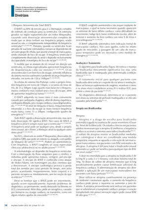 Arq Bras Cardiol: 2013; 101, (2 Supl. 3): 1-221
Diretrizes
I Diretriz de Ressuscitação Cardiopulmonar e
Cuidados Cardiovasculares de Emergência da
Sociedade Brasileira de Cardiologia
3.Bloqueio Atrioventricular Total (BAVT)
O BAVT ou BAV de terceiro grau é a interrupção completa
do estímulo de condução para os ventrículos. Os estímulos
gerados na região supraventricular são todos bloqueados,
causando uma dissociação atrioventricular completa de
modo que os átrios tenham sua frequência própria, sendo
sinusal ou não, e completamente independente da frequência
ventricular161,224,406,408
. Portanto, quando os ventrículos ficam
privados de sua fonte estimuladora, tornam-se dependentes de
um outro grupo de células, que assume a função de marca-passo,
sendo chamado de foco de escape. A frequência ventricular é
completamente dissociada da atrial e depende exclusivamente
da capacidade cronotrópica do foco de escape161,224,406,408
.
À medida que se afastam do nó sinusal em direção aos
ventrículos, as células especializadas apresentam frequências
de despolarização cada vez menores161,224,406,408
. O nó
atrioventricular é um bom foco de escape, sofrendo influência
do sistema nervoso autônomo e podendo alcançar frequências
elevadas, em torno de 120 a 140bpm161,224,406,408
.
As células do sistema His-Purkinje, como o próprio feixe,
têm frequência em torno de 35bpm, e os ramos do feixe de
His, de 25 a 30bpm. Logo, quanto mais baixo for o bloqueio,
menos confiável e mais instável será o foco de escape, além
de apresentar frequências baixas161,224,406,408
.
O BAVT adquirido no nosso meio é mais comumente
causado por cardiopatia chagásica, além de doença isquêmica,
cardiopatia dilatada, pós-cirurgia cardíaca, causa degenerativa,
etc.161,224,406,408
O nível do bloqueio é baixo, frequentemente
infranodal, e o foco de escape às vezes fornece frequência
muito baixa, como 15 a 20bpm, configurando quadro de
emergência161,224,406,408
.
Todo BAVT significa dissociação atrioventricular, mas nem
toda dissociação AV significa BAVT. Nos casos de BAVT, a
frequência atrial é sempre maior que a ventricular161,224,406,408
.
A frequência atrial pode ser qualquer uma, desde o próprio
ritmo sinusal, até o flutter, a fibrilação atrial ou qualquer outro
ritmo atrial161,224,406,408
.
No ECG, observam-se ondas P bloqueadas, dissociadas do
complexo QRS, que pode ser estreito ou alargado, com padrão
de bloqueio de ramo161,224,406,408
. Podem ser assintomáticos.
Com frequência, o BAVT congênito só causa repercussão
clínica na adolescência ou no adulto jovem161,224,406,408
.
A sintomatologia vai depender da frequência ventricular.
Com a interrupção do fluxo sanguíneo para o cérebro, o
indivíduo pode apresentar tontura, vertigem, pré-síncope
e síncope. A síncope do BAVT é conhecida como ataque
de Stokes-Adams, em homenagem aos dois cientistas que
a descreveram. A síncope cardiológica provoca a perda
total dos sentidos por curto período de tempo, sem aviso
prévio, acarretando, frequentemente, lesão corporal, e o
paciente recupera-se imediatamente, sem ter noção do que
aconteceu161,224,406,408
.
Deve-se lembrar que o BAVT pode ser intermitente,
quando ocorre esporadicamente, trazendo problemas de
diagnóstico, ou permanente, sendo detectado facilmente no
ECG convencional. Além disso, pode ser iatrogênico, causado
por fármacos ou cirurgia cardíaca; ou transitório, como em
alguns infartos agudos do miocárdio161,224,406,408
.
O BAVT congênito assintomático não requer implante de
marca-passo, o qual se torna necessário quando aparecem
os sintomas de baixo débito cardíaco, como dificuldade no
crescimento, fadiga fácil, baixo rendimento escolar, além de
tonturas e aumento da área cardíaca aos raios X de tórax e
ecocardiograma161,224,406,408
.
O BAVT adquirido sintomático tem indicação formal de
marca-passo cardíaco. Nos casos agudos, como no infarto
agudo do miocárdio, a passagem de um cabo de marca-
passo temporário pode ser necessária como medida de
emergência161,224,406,408
.
Avaliação e Tratamento
O algoritmo para bradicardia (Figura 36) enfoca o manejo
da bradicardia clinicamente significativa (ou seja, uma
bradicardia que é inadequada para determinada condição
clínica)161,165,224
.
O tratamento inicial para qualquer paciente com
bradicardia deve enfocar o suporte da via aérea e ventilação.
Deve-se fornecer suplementos de oxigênio, monitorar o ritmo
e os sinais vitais e estabelecer acesso IV e realizar ECG para
definir o ritmo do paciente161,165,224
.
No diagnóstico diferencial, determina-se se o paciente
tem sinais ou sintomas de perfusão inadequada e se eles são
causados pela bradicardia161,224
.
Terapia nas Bradicardias
Atropina
Atropina é a droga de escolha para bradicardia
sintomática aguda na ausência de causas reversíveis (Classe
IIa, Nível de Evidência B). Os estudos clínicos em pacientes
adultos mostraram que a atropina IV melhorou a frequência
cardíaca e os sinais e sintomas associados à bradicardia409-411
.
O sulfato de atropina reverte as bradicardias mediadas
por colinérgicos e deve ser considerada uma medida
temporária, enquanto se aguarda a colocação de um marca-
passo transcutâneo, nos pacientes com BAV sintomático de
alto grau. A atropina é útil para tratar a bradicardia sinusal
sintomática e pode ser benéfica para qualquer tipo de BAV
em nível nodal161,224,411
.
A dose recomendada para a atropina na bradicardia é de
0,5mg IV a cada 3 a 5 minutos, com dose máxima total de
3mg. As doses de sulfato de atropina menores que 0,5mg
paradoxalmente podem causar lentificação adicional da
frequência cardíaca. A administração de atropina não deve
retardar a aplicação de um marca-passo transcutâneo nos
pacientes com baixa perfusão158,161,224
.
Deve utilizar-se atropina cautelosamente na presença
de síndrome coronariana aguda; o aumento da frequência
cardíaca pode piorar a isquemia ou aumentar a área do
infarto. A atropina provavelmente será ineficaz em pacientes
que se submeteram a transplante cardíaco, porque o coração
transplantado não possui inervação vagal e pode causar BAV
de alto grau158,161,224
.
34
 