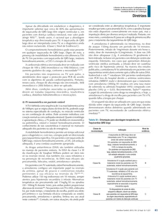 Arq Bras Cardiol: 2013; 101, (2 Supl. 3): 1-221
Diretrizes
I Diretriz de Ressuscitação Cardiopulmonar e
Cuidados Cardiovasculares de Emergência da
Sociedade Brasileira de Cardiologia
Apesar da dificuldade em estabelecer o diagnóstico, é
importante salientar que cerca de 80% das apresentações
de taquicardia de QRS largo têm origem ventricular e, em
pacientes com doença cardíaca estrutural, esse valor pode
atingir 90%477
. Sendo assim, é racional que a abordagem
terapêutica seja direcionada para TV. A taquicardia de QRS
largo deve ser interpretada como TV, se o diagnóstico ainda
não estiver esclarecido. (Classe I, Nível de Evidência C).
O comprometimento hemodinâmico pode estar presente
em qualquer taquicardia de QRS largo. Digno de nota, a
presença de instabilidade hemodinâmica não diferencia TSV
de TV. Em pacientes com taquicardia de QRS largo, instáveis
hemodinamicamente, a CVE é a terapia de escolha.
A cardioversão elétrica sincronizada deve ser realizada com
choque de 100 a 200J (monofásico) ou 100J (bifásico), com
aumento gradativo da carga, conforme a necessidade478,479
.
Em pacientes não responsivos ou TV sem pulso, o
atendimento deve seguir o protocolo para PCR de acordo
com os algoritmos de parada cardiorrespiratória. Portanto,
nesses casos, choque de alta energia não sincronizado, 360J
(monofásico) e 200J (bifásico), deve ser aplicado.
Além disso, condições associadas ou predisponentes
devem ser tratadas (isquemia miocárdica, insuficiência
cardíaca, distúrbios hidroeletrolíticos e intoxicações).
A) TV monomórfica em paciente estável
ATVédefinidacomosequênciade3oumaisbatimentosacima
de100bpm,queseoriginaabaixodofeixedeHis,podendosurgir
no sistema especializado de condução, no músculo ventricular
ou em combinação de ambos. Pode acometer indivíduos com
coraçãonormaloucomcardiopatiaestrutural.Quantoàmorfologia
e apresentação clínica, a TV poder ser dividida em monomórfica
ou polimórfica, estável e instável hemodinamicamente. O
conhecimento de tais características é essencial no manuseio
adequado dos pacientes na sala de emergência.
A estabilidade hemodinâmica permite um tempo adicional
para o diagnóstico e, com isso, a terapia pode ser direcionada
para taquiarritmia específica. Em pacientes com taquicardia de
QRS largo, estáveis hemodinamicamente, a CVE, sob sedação
adequada, é uma conduta usualmente apropriada.
As drogas antiarrítmicas (DAA) são também utilizadas
no manejo de pacientes estáveis. As DAA da classe I e III
da classificação de Vaughan Willians podem ser úteis não
só na reversão inicial, mas também nos casos refratários e
na prevenção de recorrências. As DAA mais eficazes são
procainamida, lidocaína, sotalol, amiodarona e ajmalina.
EmpacientescomTVsustentada,estávelhemodinamicamente,
a amiodarona configura um importante papel na reversão
da arritmia, apesar de poucos e controversos estudos
pertinentes à sua eficácia na reversão da TV480-483
.
Podemos utilizar 150 mg endovenoso em 10 minutos, sempre
atentos para hipotensão secundária à infusão Alternativas
terapêuticas são procainamida (até 17mg/kg IV) ou ajmalina
(50−100mg IV durante 5min), pois ambas podem proporcionar
altastaxasdereversão484
.NospacientescomTVeIAM,alidocaína
foi, por muito tempo, o tratamento de escolha, porém seu efeito
pró-arrítmico e sua limitada eficácia comparada ao sotalol,
procainamida, amiodarona e ajmalina, limitou seu uso atual
neste contexto485
. Contudo, em outras situações, ela ainda pode
ser considerada entre as alternativas terapêuticas. É importante
ressaltarquetantoaprocainamida(EUA),comoaajmalina(Europa)
não estão disponíveis comercialmente em nosso país, mas a
importaçào direta por diversos serviços é realizada. Portanto, em
nossomeio,aamiodaronaIVpassaseradrogadeprimeiraescolha
para o tratamento das taquiarritmias de QRS largo.
A amiodarona é administrada via intravenosa, na dose
de ataque 150mg durante um período de 10 minutos.
Posteriormente, infusão de 1mg/minuto durante seis horas e,
então, dose de manutenção 0,5mg/minuto. A dose nas 24h
não deve ultrapassar 2,2g. A amiodarona IV geralmente é
bem-tolerada, inclusive em pacientes com disfunção ventricular
esquerda. Entretanto, nos casos que apresentam disfunção
ventricular sistólica acentuada, a infusão deve ser cautelosa
pelo risco de hipotensão arterial. Na maioria dos estudos
publicados, a amiodarona IV foi administrada em pacientes com
taquiarritmias ventriculares somente após a falha de outras DAA.
Kudenchuk e cols.295
estudaram 504 pacientes randomizados
com PCR fora do hospital devido a arritmias ventriculares
refratárias (ARREST study) e demonstraram que o tratamento
com amiodarona (300mg IV) resultou em uma taxa maior
de sobrevida na admissão hospitalar (44%) comparado com
placebo (34%) (p = 0,03). Recentemente, Taylor284
reportou
o papel da amiodarona como droga na emergência, e hoje, a
amiodarona é a droga de escolha para pacientes com TV e FV,
quando falha a terapia por choque.
O verapamil não deve ser utilizado em casos em que exista
dúvida sobre origem da taquicardia de QRS largo. Estudos
demonstraram efeitos deletérios quando administrado em
pacientes com TV, necessitando de cardioversão elétrica
imediata478.
Tabela 30 – Orientação para abordagem terapêutica de
Taquicardias QRS largo
Classe de
recomendação
Indicação
Nível de
evidência
Classe I
A taquicardia de QRS largo deve ser
interpretada como TV, se o diagnóstico
ainda não estiver esclarecido.
Em pacientes com taquicardia de QRS
largo, instáveis hemodinamicamente, a
CVE é a terapia de escolha.
Em pacientes com taquicardia de QRS
largo, estáveis hemodinamicamente, a CVE,
sob sedação adequada, é uma conduta
usualmente apropriada.
C
Classe IIa
Amiodarona IV é opção aceitável para o
tratamento inicial dos pacientes com TV
sustentada, estável hemodinamicamente.
B
Classe IIb
Amiodarona IV é opção para paciente com
TV sustentada, refratária à CVE e/ou com
recorrência da taquiarritmia.
A lidocaína IV é opção aceitável para o
tratamento inicial dos pacientes com TV
sustentada, estável hemodinamicamente,
especialmente se associado à isquemia
miocárdica aguda.
C
Classe III
Os bloqueadores de canais de cálcio,
verapamil e diltiazem, devem ser evitados
para pacientes com taquicardia de QRS largo
de origem desconhecida, especialmente em
pacientes com história de disfunção ventricular.
C
43
 