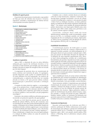 Arq Bras Cardiol: 2013; 101, (2 Supl. 3): 1-221
Diretrizes
I Diretriz de Ressuscitação Cardiopulmonar e
Cuidados Cardiovasculares de Emergência da
Sociedade Brasileira de Cardiologia
Medidas de suporte gerais
O paciente deverá permanecer monitorado, o que poderá
ser feito por meio de métodos não invasivos e invasivos
específicos, incluindo a monitorização do sistema nervoso
central quando necessário (Quadro 5).
Quadro 5 – Monitorização
1.	 Monitorização em ambiente de terapia intensiva:
¾¾ Oximetria de pulso
¾¾ Eletrocardiograma contínuo
¾¾ Pressão venosa central
¾¾ Saturação venosa de oxigênio central
¾¾ Débito urinário
¾¾ Pressão arterial invasiva
¾¾ Temperatura central
¾¾ Laboratório geral
¾¾ Radiografia de tórax a beira leito
¾¾ Lactato sérico
2.	 Monitorização hemodinâmica
¾¾ Cateter de termodiluição
¾¾ Cateter de débito contínuo
¾¾ Ecocardiograma
3.	 Monitorização cerebral
¾¾ Eletroencefalograma contínuo
¾¾ Tomografia do crânio
¾¾ Ressonância nuclear magnética do crânio
Assistência respiratória
Após o RCE, a obtenção de uma via aérea definitiva
adequada para suporte da ventilação mecânica se faz
necessária. É neste momento, por exemplo, que uma máscara
laríngea colocada em regime de emergência deve ser trocada
por um tubo traqueal.
A oxigenação do paciente deve ser monitorizada de
forma contínua com oximetria de pulso. O capnógrafo,
quando disponível, pode auxiliar no estabelecimento da
via aérea definitiva em local apropriado. Na ausência de
contraindicações, a cabeceira do leito deve ser mantida
elevada ao menos a 30° para prevenir edema cerebral,
broncoaspiração e pneumonia associada à ventilação
mecânica.
A respeito da oferta ideal de oxigênio, a recomendação
é que, já na primeira hora, a fração inspirada de oxigênio
(FIO2
) seja ajustada para uma saturação arterial entre 94%
e 96%, evitando assim a hiperoxia, que facilita um aumento
no estresse oxidativo e esta associada a um pior prognóstico
neurológico511
.
Entretanto, não existem evidências suficientes para que se
recomende um protocolo específico de ajuste gradual.
Quanto ao nível ideal da pressão parcial arterial de
dióxido de carbono (PACO2
), não há, até o momento, uma
recomendação do valor ideal, porém aferindo dados de outros
estudos, a orientação é de se manter normocarbia. Estudos em
portadores de lesões cerebrais sugerem que a vasoconstrição
cerebral é facilitada pela hiperventilação; com o decréscimo
da PACO2
, há acentuação da lesão cerebral isquêmica512
.
Outra consideração a respeito dos riscos da hiperventilação
é a redução do débito cardíaco às custas do aumento da
pressão intratorácica.
Cuidados com o volume corrente devem ser instituídos
a fim de se evitar barotrauma, volutrama e biotrauma. The
Survivig Sepsis Campaign recomenda o uso de um volume
corrente de 6ml/kg (peso corpóreo) e uma pressão de platô
≤30cm H2
O na ventilação mecânica, na lesão pulmonar
aguda e na síndrome do desconforto respiratório induzido pela
sepse513
. No entanto, essas medidas de proteção pulmonar
podem desenvolver uma hipercapnia deletéria para estes
pacientes após o RCE, sendo, nestes casos, permissivo o uso
de volume corrente superior a 6ml/Kg.
Concluindo, condições ideais ainda não foram
definitivamente estabelecidas, sendo recomendado o ajuste
precoce da FIO2
, e a ventilação assistida com frequência
respiratória de 10 a 12 ventilações por minuto, objetivando-
se: PACO2
de 40 a 45mmHg e níveis de dióxido de carbono
final expiratório (PETCO2
) de 35 a 40mmHg501
.
Estabilidade hemodinâmica
A monitorização invasiva: de modo geral, as causas
mais frequentes de PCR são a doença cardiovascular e a
isquemia coronária; portanto, um eletrocardiograma de 12
derivações deverá ser precocemente realizado após o RCE,
para que possam ser detectadas elevações do segmento ST
ou bloqueio de ramo esquerdo supostamente novo. Deve-
se fazer eletrocardiogramas seriados até a estabilização
hemodinâmica do paciente. Quando houver forte suspeita de
infarto agudo do miocárdio, protocolos específicos devem ser
iniciados (verificar o capítulo de Síndromes Coronárias Agudas
desta diretriz). Mesmo na ausência de elevação do segmento
ST, mas na suspeita de SCA, tratamentos medicamentosos
ou intervencionistas devem ser iniciados e não devem ser
atrasados devido ao estado de coma. A realização simultânea
de intervenção coronária percutânea e hipotermia é segura e
apresenta bons resultados514
.
Após a estabilização inicial, um acesso venoso central deve
ser estabelecido para eventual necessidade de administração
de drogas vasoativas e para a substituição de acessos obtidos
durante a ressuscitação, como, por exemplo, o acesso intraósseo.
Nesse momento, também, é importante que seja realizada
monitorização de pressão arterial invasiva com intuito de
viabilizar a titulação das drogas vasoativas, evitando atrasos
em condutas ou erros de medição de pressão através de
equipamentos não invasivos. Alguns parâmetros obtidos a
partir da monitorização da pressão arterial invasiva, como,
por exemplo, a variação de pressão de pulso (“delta-PP”),
também, podem auxiliar na orientação da hidratação dos
pacientes, apesar de haver evidências conflitantes em relação
à melhor forma de se controlar a hidratação.
Tratamento da hipotensão
Baseada nafisiopatologia da síndrome pós-PCR, é
rotineira autilização de fluidos endovenosos como parte
da ressuscitação para adequar a pressão de enchimento do
ventrículo direito em 8 a 12mmHg. Se o paciente evoluir
hipotenso após o RCE, com pressão arterial sistólica (PAS)
inferior a 90mmHg, deve-se administrar soluções salinas
endovenosas.
47
 
