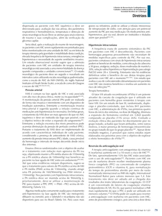 Arq Bras Cardiol: 2013; 101, (2 Supl. 3): 1-221
Diretrizes
I Diretriz de Ressuscitação Cardiopulmonar e
Cuidados Cardiovasculares de Emergência da
Sociedade Brasileira de Cardiologia
dispensada ao paciente com AVC isquêmico e deve ser
direcionada para: avaliação das vias aéreas, dos parâmetros
respiratórios e hemodinâmicos, temperatura e detecção de
sinais neurológicos focais Deve-se atentar para sinais externos
de trauma e suas complicações, além da verificação da
glicemia capilar.
Seria ideal, após a realização do exame de neuroimagem,
os pacientes com HIC serem rapidamente encaminhados para
leitos monitorizados em uma unidade de AVC ou em leitos de
terapia intensiva pela gravidade e instabilidade desta condição,
elevada frequência de hipertensão intracraniana, emergências
hipertensivas e necessidade de suporte ventilatório invasivo.
Um estudo observacional recente sugere que a admissão
de pacientes com HIC em unidades de terapia intensiva
neurológicas está associada a uma menor letalidade da doença
quando comparadas a unidades convencionais992
. O estado
neurológico do paciente deve ser seguido e reavaliado em
intervalos curtos utilizando escalas neurológicas padronizadas,
como a escala de AVC do NIH (NIHSS, do inglês National
Institutes of Heath Stroke Scale), a escala de coma de Glasgow
e escore de HIC989,990,993,994
.
Pressão arterial
HAS é comum na fase aguda de HIC e está associada
com alto risco de piora clínica, morte ou incapacidade995-998
.
A monitorização da pressão arterial (PA) pode ser realizada
de forma não invasiva e intermitente com um dispositivo de
insuflação automática. Entretanto a monitorização invasiva
intra-arterial é sugerida quando a infusão contínua de
medicações anti-hipertensivas for necessária. Em linhas gerais,
o tratamento da HAS deve ser mais agressivo do que no AVC
isquêmico e deve ser instituído tão logo que possível, com
o objetivo teórico de evitar a expansão do sangramento999
.
Entretanto a redução excessiva dos níveis pressóricos pode
acarretar diminuição da pressão de perfusão cerebral (PPC).
Portanto o tratamento da HAS deve ser implementado de
acordo com características individuais de cada paciente,
considerando a presença de antecedente de HAS crônica,
aumento da pressão intracraniana (PIC), idade, causa provável
da hemorragia e intervalo de tempo decorrido desde início
dos sintomas.
Ensaios clínicos randomizados com o objetivo de avaliar
se o tratamento com redução mais agressiva da PA (ou
seja, objetivando manter a PA média abaixo de 110mmHg
ou a PA sistólica abaixo de 140mmHg) traz benefício ao
paciente na fase aguda de HIC estão em andamento999,1000
.
Até que estas evidências estejam disponíveis, sugere-se
que o tratamento para valores de PA sistólica acima de180
e PA média (PAM) acima de 130mmHg, visando atingir
uma PA próxima de 160/90mmHg (ou PAM inferior a
110mmHg). Nos pacientes com hipertensão intracraniana,
a PA sistólica deve ser mantida acima de 90mmHg e,
prioritariamente, deve-se utilizar a monitorização da
PIC para manter a PPC (PPC = PAM – PIC) acima de 60-
80mmHg (Tabela 53).
Algumas medicações comumente usadas para o tratamento
anti-hipertensivo na fase aguda de HIC são metoprolol,
diltiazen ou esmolol, pois o labetalol e nicardipina não são
disponíveis para uso no Brasil (Tabela 54). Para casos mais
graves ou refratários, pode-se utilizar a infusão intravenosa
de nitroprussiato de sódio, com atenção para um potencial
aumento da PIC por esta medicação. Os medicamentos anti-
hipertensivos, por via oral, devem ser instituídos e titulados
assim que possível994,1001
.
Hipertensão intracraniana
A frequência exata de aumento sintomático da PIC
em pacientes com HIC é desconhecida. Pacientes com
hemorragias pequenas provavelmente não necessitam de
medidas específicas para controle da PIC. Por sua vez,
pacientes comatosos com sinais de hipertensão intracraniana
podem se beneficiar de medidas, como elevação da cabeceira
a 30 graus, analgesia, sedação, doses moderadas de manitol a
20%, solução salina hipertônica e hiperventilação para atingir
PaCO2 entre 28 e 32mmHg. Entretanto não há evidências
definitivas sobre o benefício do uso destas terapias para
pacientes com HIC até o momento1002-1005
. Um estudo que
avaliou o uso de corticosteroides (dexametasona) em pacientes
com HIC não mostrou benefícios e revelou um aumento no
risco de infecções1006
.
Terapia hemostática
O fator VII ativado recombinante (rFVIIa) é um potente
ativador da cascata da coagulação que é utilizado em
pacientes com hemofilia grave resistentes à terapia com
fator VIII. Em um estudo de fase III, randomizado, duplo-
cego e placebo-controlado, que incluiu 841 pacientes
com HIC, a administração de rFVIIa, nas primeiras quatro
horas do início dos sintomas, na dose de 80µg/kg, diminuiu
a expansão do hematoma cerebral em 3,8ml quando
comparado ao placebo (11% versus 26%). Contudo a
evolução clínica dos pacientes foi discretamente pior no
grupo tratado, achados que foram atribuídos, entre outros
motivos, à maior presença de hemorragia intraventricular
no grupo tratado do que no grupo placebo1007
. Apesar deste
resultado negativo, é provável que outros estudos sejam
elaborados nos próximos anos com o objetivo de explorar
o efeito hemostático do rFVIIa1008
.
Reversão da anticoagulação oral
A terapia anticoagulante com antagonistas da vitamina
K (warfarina) aumenta em 5 a 10 vezes o risco de HIC1009
.
De fato, aproximadamente 15% das HIC estão associadas
com o uso de anticoagulantes948
. Pacientes com HIC em
uso de warfarina devem receber imediatamente plasma
fresco congelado (PFC) ou concentrado de complexo
protrombínico (CCP) e vitamina K, para normalização
do tempo de protrombina aferido por meio da razão
normatizada internacional ou INR (do inglês, International
Normalized Ratio) para valores menores que 1,4. Este
tratamento não deve ser adiado até a chegada dos
resultados dos testes laboratoriais da coagulação. O CCP
é um concentrado de fatores da coagulação vitamina
K-dependentes (II, VII, IX e X), que parece normalizar o INR
mais rapidamente do que o PFC e pode ser utilizado em
menores volumes.69
O rFVIIa pode ser usado para reverter
a anticoagulação com warfarina em pacientes com HIC,
antes de procedimento cirúrgico, pois uma única dose desta
79
 