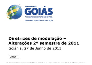 Diretrizes de modulação –
    Alterações 2º semestre de 2011
    Goiânia, 27 de Junho de 2011

      DRAFT

This information is confidential and was prepared by Bain & Company solely for the use of our client; it is not to be relied on by any 3rd party without Bain's prior written consent
 