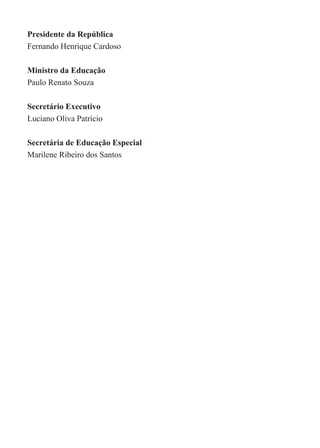 Presidente da República
Fernando Henrique Cardoso

Ministro da Educação
Paulo Renato Souza

Secretário Executivo
Luciano Oliva Patrício

Secretária de Educação Especial
Marilene Ribeiro dos Santos
 