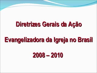 Diretrizes Gerais da Ação Evangelizadora da Igreja no Brasil 2008 – 2010   