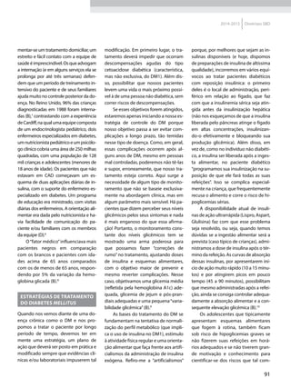 91
2014-2015 Diretrizes SBD
mentar-se um tratamento domiciliar, um
estreito e fácil contato com a equipe de
saúdeéimprescindível.Osqueadvogam
a internação (e em alguns serviços ela se
prolonga por até três semanas) defen-
dem que um período de treinamento in-
tensivo do paciente e de seus familiares
ajuda muito no controle posterior da do-
ença. No Reino Unido, 96% das crianças
diagnosticadas em 1988 foram interna-
das (B),7
contrastando com a experiência
deCardiff,naqualumaequipecomposta
de um endocrinologista pediátrico, dois
enfermeiros especializados em diabetes,
umnutricionistapediátricoeumpsicólo-
go clínico cobria uma área de 250 milhas
quadradas, com uma população de 128
mil crianças e adolescentes (menores de
18 anos de idade). Os pacientes que não
estavam em CAD começavam um es-
quema de duas aplicações diárias de in-
sulina, com o suporte do enfermeiro es-
pecializado em diabetes. Um programa
de educação era ministrado, com visitas
diárias dos enfermeiros. A orientação ali-
mentar era dada pelo nutricionista e ha-
via facilidade de comunicação do pa-
ciente e/ou familiares com os membros
da equipe (D).6
O“fator médico”influenciava mais
pacientes negros em comparação
com os brancos e pacientes com ida-
des acima de 65 anos comparados
com os de menos de 65 anos, respon-
dendo por 5% da variação da hemo-
globina glicada (B).8
Estratégias de tratamento
do diabetes mellitus
Quando nos vemos diante de uma do-
ença crônica como o DM e nos pro­
pomos a tratar o paciente por longo
perío­do de tempo, devemos ter em
mente uma estratégia, um plano de
ação que deverá ser posto em prática e
modificado sempre que evidências clí-
nicas e/ou laboratoriais impuserem tal
modificação. Em primeiro lugar, o tra-
tamento deverá impedir que ocorram
descompensações agudas do tipo
ceto­acidose diabética (característica,
mas não exclusiva, do DM1). Além dis-
so, possibilitar que nossos pacientes
levem uma vida o mais próximo possí-
vel à de uma pessoa não diabética, sem
correr riscos de descompensações.
Se esses objetivos forem atingidos,
estaremos apenas iniciando a nossa es-
tratégia de controle do DM porque
nosso objetivo passa a ser evitar com-
plicações a longo prazo, tão temidas
nesse tipo de doença. Como, em geral,
essas complicações ocorrem após al-
guns anos de DM, mesmo em pessoas
mal controladas, poderemos não tê-las
e supor, erroneamente, que nosso tra-
tamento esteja correto. Aqui surge a
necessidade de algum tipo de monito-
ramento que não se baseie exclusiva-
mente na abordagem clínica, mas em
algum parâmetro mais sensível. Há pa-
cientes que dizem perceber seus níveis
glicêmicos pelos seus sintomas e nada
é mais enganoso do que essa afirma-
ção! Portanto, o monitoramento cons-
tante dos níveis glicêmicos tem se
mos­trado uma arma poderosa para
que possamos fazer “correções de
rumo” no tratamento, ajustando doses
de insulina e esquemas alimentares,
com o objetivo maior de prevenir e
mesmo reverter complicações. Nesse
caso, objetivamos uma glicemia média
(refletida pela hemoglobina A1c) ade-
quada, glicemia de jejum e pós-pran-
diais adequadas e uma pequena“varia-
bilidade glicêmica”(B).9
As bases do tratamento do DM se
fundamentam na tentativa de normali-
zação do perfil metabólico (que impli-
ca o uso de insulina no DM1), estímulo
à atividade física regular e uma orienta-
ção alimentar que faça frente aos artifi-
cialismos da administração de insulina
exógena. Refiro-me a “artificialismos”
porque, por melhores que sejam as in-
sulinas disponíveis (e hoje, dispomos
de preparações de insulina de altíssima
qualidade), incorremos em vários equí-
vocos ao tratar pacientes diabéticos
com reposição insulínica: o primeiro
deles é o local de administração, peri-
férico em relação ao fígado, que faz
com que a insulinemia sérica seja atin-
gida antes da insulinização hepática
(não nos esqueçamos de que a insulina
liberada pelo pâncreas atinge o fígado
em altas concentrações, insulinizan-
do-o efetivamente e bloqueando sua
produção glicêmica). Além disso, em
vez de, como no indivíduo não diabéti-
co, a insulina ser liberada após a inges-
ta alimentar, no paciente diabético
“programamos sua insulinização na su-
posição de que ele fará todas as suas
refeições”. Isso se complica especial-
mente na criança, que frequentemente
recusa o alimento e corre o risco de hi-
poglicemias sérias.
A disponibilidade atual de insuli-
nas de ação ultrarrápida (Lispro, Aspart,
Glulisina) faz com que esse problema
seja resolvido, ou seja, quando temos
dúvidas se a ingestão alimentar será a
prevista (caso típico de crianças), admi-
nistramos a dose de insulina após o tér-
mino da refeição. As curvas de absorção
dessas insulinas, por apresentarem iní-
cio de ação muito rápido (10 a 15 minu-
tos) e por atingirem picos em pouco
tempo (45 a 90 minutos), possibilitam
que mesmo administradas após a refei-
ção, ainda se consiga controlar adequa-
damente a absorção alimentar e a con-
sequente elevação glicêmica (B).10
Os adolescentes que tipicamente
apresentam esquemas alimentares
que fogem à rotina, também ficam
sob risco de hipoglicemias graves se
não fizerem suas refeições em horá-
rios adequados e se não tiverem gran-
de motivação e conhecimento para
cientificar-se dos riscos que tal com-
 