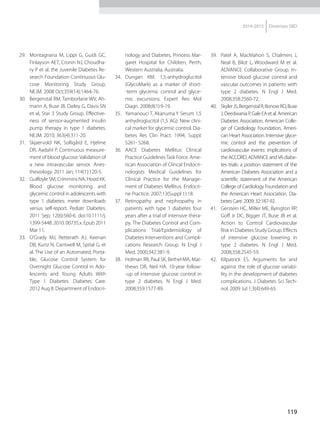 119
2014-2015 Diretrizes SBD
29.	 Montagnana M, Lippi G, Guidi GC,
Finlayson AET, Cronin NJ, Choudha-
ry P et al. the Juvenile Diabetes Re-
search Foundation Continuous Glu-
cose Monitoring Study Group.
NEJM. 2008 Oct;359(14):1464-76.
30.	 Bergenstal RM, Tamborlane WV, Ah-
mann A, Buse JB, Dailey G, Davis SN
et al, Star 3 Study Group. Effective-
ness of sensor-augmented insulin
pump therapy in type 1 diabetes.
NEJM. 2010; 363(4):311-20.
31.	 Skjaervold NK, Solligård E, Hjelme
DR, Aadahl P. Continuous measure-
ment of blood glucose:Validation of
a new intravascular sensor. Anes-
thesiology. 2011 Jan; 114(1):120-5.
32.	 Guilfoyle SM, Crimmins NA, Hood KK.
Blood glucose monitoring and
glycemic control in adolescents with
type 1 diabetes: meter downloads
versus self-report. Pediatr Diabetes.
2011 Sep; 12(6):560-6. doi:10.1111/j.
1399-5448. 2010. 00735.x. Epub 2011
Mar 11.
33.	 O’Grady MJ, Retterath AJ, Keenan
DB, Kurtz N, Cantwell M, Spital G, et
al. The Use of an Automated, Porta-
ble, Glucose Control System for
Overnight Glucose Control in Ado-
lescents and Young Adults With
Type 1 Diabetes. Diabetes Care.
2012 Aug 8. Department of Endocri-
nology and Diabetes, Princess Mar-
garet Hospital for Children, Perth,
Western Australia, Australia.
34.	Dungan KM. 1,5-anhydroglucitol
(GlycoMark) as a marker of short-
-term glycemic control and glyce-
mic excursions. Expert Rev Mol
Diagn. 2008;8(1):9-19.
35.	 Yamanouci T, Akanuma Y. Serum 1,5
anhydroglucitol (1,5 AG): New clini-
cal marker for glycemic control. Dia-
betes Res Clin Pract. 1994; Suppl:
S261- S268.
36.	AACE Diabetes Mellitus Clinical
Practice GuidelinesTask Force. Ame-
rican Association of Clincal Endocri-
nologists Medical Guidelines for
Clinical Practice for the Manage-
ment of Diabetes Mellitus. Endocri-
ne Practice. 2007;13(Suppl 1):18.
37.	Retinopathy and nephropathy in
patients with type 1 diabetes four
years after a trial of intensive thera-
py. The Diabetes Control and Com-
plications Trial/Epidemiology of
Diabetes Interventions and Compli-
cations Research Group. N Engl J
Med. 2000;342:381-9.
38.	 Holman RR, Paul SK, Bethel MA, Mat-
thews DR, Neil HA. 10-year follow-
-up of intensive glucose control in
type 2 diabetes. N Engl J Med.
2008;359:1577-89.
39.	 Patel A, MacMahon S, Chalmers J,
Neal B, Bilot L, Woodward M et al.
ADVANCE Collaborative Group. In-
tensive blood glucose control and
vascular outcomes in patients with
type 2 diabetes. N Engl J Med.
2008;358:2560-72.
40.	 SkylerJS,BergenstalR,BonowRO,Buse
J,DeedwaniaP,GaleEAetal.American
Diabetes Association, American Colle-
ge of Cardiology Foundation, Ameri-
can Heart Association. Intensive glyce-
mic control and the prevention of
cardiovascular events: implications of
the ACCORD, ADVANCE andVA diabe-
tes trials: a position statement of the
American Diabetes Association and a
scientific statement of the American
College of Cardiology Foun­dation and
the American Heart Association. Dia-
betes Care. 2009; 32:187-92.
41.	 Gerstein HC, Miller ME, Byington RP,
Goff Jr DC, Bigger JT, Buse JB et al.
Action to Control Cardiovascular
Risk in Diabetes Study Group. Effects
of intensive glucose lowering in
type 2 diabetes. N Engl J Med.
2008;358:2545-59.
42.	 Kilpatrick ES. Arguments for and
against the role of glucose variabi­
lity in the development of diabetes
complications. J Diabetes Sci Tech-
nol. 2009 Jul 1;3(4):649-65.
 