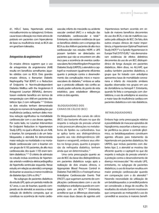 121
2014-2015 Diretrizes SBD
dl, HDL-C baixo, hipertensão arterial,
microalbuminúria ou tabagismo). Embora
causetosseeelevaçãonosníveisséricosde
potássio em pacientes com hipercalemia
de base ou insuficiência renal, os IECA são
emgeralbemtolerados.
AntagonistasdaangiotensinaII
Os ensaios clínicos sugerem que o uso
de antagonistas da angiotensina (AAII)
resulta em benefícios semelhantes àque-
les obtidos com os IECA. Dois grandes
ensaios clínicos, o Ibersartan Diabetic
Nephropathy Trial (IDNT) e o Reduction
of Endpoints in Non-Insulindependent
Diabetes Mellitus with the Angiotensin II
Antagonist Losartan (RENAAL), demons-
traram evidente benefício em termos de
renoproteção com AAII em pacientes dia-
béticos tipo 2 com nefropatia.12,13
Embora
os dois estudos tenham demonstrado
reduçãononúmerodehospitalizaçõespor
insuficiência cardíaca, nenhum deles mos-
trou redução significativa na mortalidade
cardiovascular com o uso desses agentes.
Por outro lado, no Losartan Intervention
for Endpoint Reduction in Hypertension
Study (LIFE), no qual a eficácia de um AAII,
o losartan, foi comparada à de um beta-
bloqueador, o atenolol, foi demonstrada
maior redução na morbidade e na morta-
lidade cardiovascular com o losartan em
um grupo de 9.193 pacientes, de alto risco
cardiovascular, dos quais 1.105 eram tam-
bém diabéticos.14,15
O critério de admissão
no estudo incluía ocorrência de hiperten-
são arterial e evidência eletrocardiográfica
de hipertrofia ventricular esquerda. Nesse
estudo,emrelaçãoaoatenolol,oemprego
dolosartanseassociouàmenorincidência
dediabetestipo2(6%vs.8%).14
No subgrupo de pacientes diabéticos
doestudoLIFE,apósumperíodomédiode
4,7 anos, o uso de losartan, quando com-
parado ao de atenolol, se associou a maior
redução do desfecho composto, que se
constituía na ocorrência de morte cardio-
vascular, infarto do miocárdio ou acidente
vascular cerebral (AVC) e a redução das
mortalidades cardiovascular e total.15
Entretanto, não existem evidências de que
os benefícios obtidos com o emprego dos
IECAoudosAAIIempacientesdealtorisco
cardiovascular nos estudos HOPE e LIFE
possam também ser detectados em
pacientes que não se encontrem em alto
risco para a ocorrência de eventos cardio-
vasculares.NoUnitedKingdomProspective
DiabetesStudy(UKPDS),oatenololeocap-
topril se mostraram igualmente eficientes
quanto à proteção contra o desenvolvi-
mento das complicações micro e macro-
vasculares do diabetes,16
embora se saiba
que o protocolo utilizado não confira ao
estudo poder suficiente, do ponto de vista
estatístico, para estabelecer diferenças
entreosdoisagentes.
Bloqueadores dos
canais de cálcio (BCC)
Os bloqueadores dos canais de cálcio
(BCC) são bastante eficazes no que diz
respeito à redução da pressão arterial
e não provocam alterações no metabo-
lismo de lípides ou carboidratos. Isso
se aplica tanto aos diidropiridínicos
quanto aos não diidropiridínicos (dil-
tiazem e verapamil), embora seus efei-
tos no longo prazo, quanto à progres-
são da nefropatia diabética, tenham
ainda que ser determinados.17
Uma certa preocupação quanto ao
usode BCCdaclassedos diidropiridínicos
em pacientes diabéticos surgiu após a
realização de dois ensaios clínicos, o
Appropriate Blood Pressure Control in
DiabetesTrial (ABCD) e o Fosinopril versus
Anlodipine Cardiovascular Events Trial
(FACET),quesugeriramaumentodecom-
plicações cardiovasculares com o uso de
nisoldipinaeanlodipinaquandoemcom-
paração com um IECA.18,19
Entretanto,
acredita-se que as diferenças observadas
entre essas duas classes de agentes anti
-hipertensivos tenham ocorrido em vir-
tude de maiores benefícios decorrentes
do uso dos IECA, e não de malefícios cau-
sados pela utilização de BCC. De fato, dois
outros ensaios clínicos de maior impor-
tância,oHypertensionOptimalTreatment
Study(HOT)20
eoSystolicHypertensionin
EuropeTrial (SYST-EUR),21
não demonstra-
ram evidências de efeitos deletérios
decorrentes do uso de um BCC diidropiri-
dínico de longa duração em pacientes
diabéticos. Além disso, no ALLHAT, que
avaliou também pacientes diabéticos, o
grupo que foi tratado com anlodipina
apresentou taxas de mortalidade corona-
riana e infarto do miocárdio similares
àquelas observadas nos grupos em uso
de clortalidona ou lisinopril 7. Entretanto,
quando foi feita a comparação com clor-
talidona, o uso da anlodipina se associou
a maior taxa de insuficiência cardíaca em
pacientes diabéticos e em não diabéticos.
Betabloqueadores
Embora haja certa preocupação relativa
à possibilidade de mascarar episódios de
hipoglicemia, exacerbar a doença vascu-
lar periférica ou piorar o controle glicê-
mico, os betabloqueadores constituem
agentes eficazes para tratamento da
hipertensão em pacientes diabéticos. No
UKPDS, que incluía pacientes com dia-
betes tipo 2, o atenolol se mostrou tão
eficiente quanto o captopril no que diz
respeito à redução da pressão arterial e
à proteção contra o desenvolvimento de
doença microvascular.4
No estudo LIFE,
entretanto, no subgrupo de pacientes
diabéticos,ousodolosartanresultouem
maior proteção cardiovascular quando
em comparação com o do atenolol.15
Havendo necessidade da utilização de
umbetabloqueador,ocarvedilolpoderia
ser considerado a droga de escolha. Os
resultados do estudo Gemini mostraram
que comparado ao metoprolol o uso do
carvedilol se associou à maiores benefí-
 