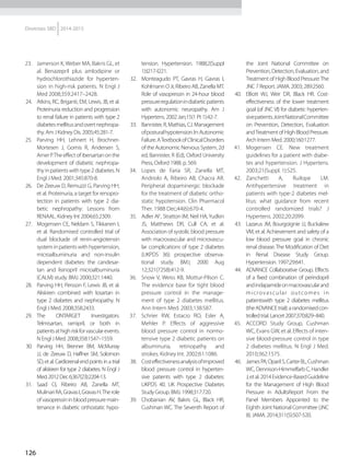 126
Diretrizes SBD 2014-2015
23.	 Jamerson K, Weber MA, Bakris GL, et
al. Benazepril plus amlodipine or
hydrochlorothiazide for hyperten-
sion in high-risk patients. N Engl J
Med 2008;359:2417–2428.
24.	 Atkins, RC, Briganti, EM, Lewis, JB, et al.
Proteinuria reduction and progression
to renal failure in patients with type 2
diabetesmellitusandovertnephropa-
thy. Am J Kidney Dis. 2005;45:281-7.
25.	 Parving HH, Lehnert H, Brochner-
Mortesen J, Gomis R, Andersen S,
ArnerP.Theeffectofibersartanonthe
development of diabetic nephropa-
thyinpatientswithtype2diabetes.N
Engl J Med. 2001;345:870-8.
26.	 De Zeeuw D, Remuzzi G, Parving HH,
et al. Proteinuria, a target for renopro-
tection in patients with type 2 dia-
betic nephropathy: Lessons from
RENAAL. Kidney Int 2004;65:2309.
27.	 Mogensen CE, Neldam S, Tikkanen I,
et al. Randomised controlled trial of
dual blockade of renin-angiotensin
system in patients with hypertension,
microalbuminuria and non-insulin
dependent diabetes: the candesar-
tan and lisinopril microalbuminuria
(CALM) study. BMJ. 2000;321:1440.
28.	 Parving HH, Persson F, Lewis JB, et al.
Aliskiren combined with losartan in
type 2 diabetes and nephropathy. N
Engl J Med. 2008;358:2433.
29.	 The ONTARGET Investigators.
Telmisartan, ramipril, or both in
patientsathighriskforvascularevents.
N Engl J Med. 2008;358:1547–1559.
30.	 Parving HH, Brenner BM, McMurray
JJ, de Zeeuw D, Haffner SM, Solomon
SD, et al. Cardiorenal end points in a trial
of aliskiren for type 2 diabetes. N Engl J
Med.2012Dec6;367(23):2204-13.
31.	 Saad CI, Ribeiro AB, Zanella MT,
MulinariRA,GravasI,GravasH.Therole
ofvasopressininbloodpressuremain-
tenance in diabetic orthostatic hypo-
tension. Hypertension. 1988;2(Suppl
1):I217-I221.
32.	 Monteagudo PT, Gavras H, Gavras I,
Kohlmann O Jr, Ribeiro AB, Zanella MT.
Role of vasopressin in 24-hour blood
pressureregulationindiabeticpatients
with autonomic neuropathy. Am J
Hypertens. 2002 Jan;15(1 Pt 1):42-7.
33.	 Bannister, R, Mathias, CJ. Management
ofposturalhypotension.In:Autonomic
Failure.ATextbookofClinicalDisorders
of the Autonomic Nervous System, 2d
ed, Bannister, R (Ed), Oxford University
Press, Oxford 1988. p. 569.
34.	 Lopes de Faria SR, Zanella MT,
Andriolo A, Ribeiro AB, Chacra AR.
Peripheral dopaminergic blockade
for the treatment of diabetic ortho-
static hypotension. Clin Pharmacol
Ther. 1988 Dec;44(6):670-4.
35.	 Adler AI1
, Stratton IM, Neil HA, Yudkin
JS, Matthews DR, Cull CA, et al.
Association of systolic blood pressure
with macrovascular and microvascu-
lar complications of type 2 diabetes
(UKPDS 36): prospective observa-
tional study. BMJ. 2000 Aug
12;321(7258):412-9.
36.	 Snow V, Weiss KB, Mottur-Pilson C.
The evidence base for tight blood
pressure control in the manage-
ment of type 2 diabetes mellitus.
Ann Intern Med. 2003;138:587.
37.	 Schrier RW, Estacio RO, Esler A,
Mehler P. Effects of aggressive
blood pressure control in normo-
tensive type 2 diabetic patients on
albuminuria, retinopathy and
strokes. Kidney Int. 2002;61:1086.
38.	 Costeffectivenessanalysisofimproved
blood pressure control in hyperten-
sive patients with type 2 diabetes:
UKPDS 40. UK Prospective Diabetes
Study Group. BMJ. 1998;317:720.
39.	 Chobanian AV, Bakris GL, Black HR,
Cushman WC. The Seventh Report of
the Joint National Committee on
Prevention, Detection, Evaluation, and
Treatment of High Blood Pressure:The
JNC 7 Report. JAMA. 2003; 289:2560.
40.	 Elliott WJ, Weir DR, Black HR. Cost-
effectiveness of the lower treatment
goal (of JNC VI) for diabetic hyperten-
sivepatients.JointNationalCommittee
on Prevention, Detection, Evaluation
andTreatment ofHighBloodPressure.
Arch Intern Med. 2000;160:1277.
41.	 Mogensen CE. New treatment
guidelines for a patient with diabe-
tes and hypertension. J Hypertens.
2003;21(Suppl. 1):S25.
42.	 Zanchetti A, Ruilope LM.
Antihypertensive treatment in
patients with type-2 diabetes mel-
litus: what guidance from recent
controlled randomized trials? J
Hypertens. 2002;20:2099.
43.	 Lazarus JM, Bourgoignie JJ, Buckalew
VM, et al. Achievement and safety of a
low blood pressure goal in chronic
renal disease.The Modification of Diet
in Renal Disease Study Group.
Hypertension. 1997;29:641.
44.	 ADVANCE Collaborative Group. Effects
of a fixed combination of perindopril
andindapamideonmacrovascularand
microvascular outcomes in
patientswith type 2 diabetes mellitus
(theADVANCEtrial):arandomisedcon-
trolledtrial.Lancet2007;370:829–840.
45.	 ACCORD Study Group, Cushman
WC, Evans GW, et al. Effects of inten-
sive blood-pressure control in type
2 diabetes mellitus. N Engl J Med.
2010;362:1575.
46.	 JamesPA;OparilS,CarterBL,Cushman
WC, Dennison-Himmelfarb C, Handler
J,etal.2014Evidence-BasedGuideline
for the Management of High Blood
Pressure in AdultsReport From the
Panel Members Appointed to the
Eighth Joint National Committee (JNC
8). JAMA. 2014;311(5):507-520.
 
