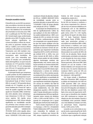 137
2014-2015 Diretrizes SBD
Ácido acetilsalicílico
Prevençõessecundáriaeterciária
O benefício do uso de AAS nas preven-
ções secundária e terciária de eventos
cardiovasculares em pacientes diabé-
ticos e não diabéticos foi inicialmente
documentado no início dos anos 1990,
com a publicação do The Risk Group
(A),8
estudo duplo-cego, randomizado,
placebo versus AAS 75 mg/dia, em que
houve redução significativa no
número de óbitos e infarto do miocár-
dio entre os pacientes tratados com
AAS (p < 0,0001), com mínimos efeitos
colaterais e alta adesão ao tratamento.
Tratamento com AAS também mos-
trou ser capaz de prevenir reoclusão
coronariana após trombólise, de
acordo com uma metanálise que
incluiu 32 estudos com semelhantes
dados demográficos, na qual a taxa de
reoclusão em 419 pacientes tratados
com AAS foi de 11% em comparação
com 25% em 513 pacientes que rece-
beram placebo (p < 0,001) (A).9
O principal estudo que comprovou
o poder protetor do AAS isoladamente
ou associado à estreptoquinase na pre-
venção terciária de DCV foi o Second
International Study of Infarct Survival
(ISIS-2), no qual 17.187 pacientes deram
entrada em 417 hospitais em até 24
horas (mediana de 5 horas) (A)10
após o
início de quadro sugestivo de infarto
agudo do miocárdio (IAM), randomiza-
dos entre placebo versus estreptoqui-
nase intravenosa (1,5 MU em 1 hora)
versus aspirina 160 mg/dia versus
estreptoquinase e AAS. Houve redução
significativa na mortalidade vascular
nas primeiras cinco semanas entre os
pacientes alocados para AAS e estrepto-
quinase usados isoladamente:
791/8.592 (9,2%) entre aqueles aloca-
dos para infusão com estreptoquinase
versus 1.029/8.595 (12%) entre os que
receberam infusão de placebo, redução
de 25% (p < 0,00001); 804/8.587 (9,4%)
de mortalidade vascular entre os
pacientes alocados no grupo AAS versus
1.016/8.600 (11,8%) do grupo placebo
oral, redução de 23% (p < 0,00001).
A associação da estreptoquinase ao
AAS foi significativamente melhor do
que qualquer um dos dois medicamen-
tos usados isoladamente (p < 0001), com
redução de 42% no número de mortes
por eventos cardiovasculares quando
em comparação com o grupo de pacien-
tes que não usaram qualquer uma das
drogas em estudo. A estreptoquinase foi
associada ao excessivo número de san-
gramentos que requereram transfusões
sanguíneas(0,5%vs.0,2%)edehemorra-
gia cerebral (0,1% vs. 0,0%), mas com
menor número de AVC (0,6% vs. 0,8%).
Neste número podem ter sido incluídas
algumas hemorragias cerebrais não
diagnosticadas, mas, mesmo assim, não
houve aumento no número total de AVC
(0,7% estreptoquinase vs. 0,8% infusão
de placebo). O uso de AAS reduziu signi-
ficativamente o número de reinfartos
não fatais (1% vs. 2%) e eventos vascula-
rescerebrais(0,3%vs.0,6%),nãohavendo
aumento significativo na quantidade de
hemorragias cerebrais ou sangramentos
que requereram transfusões sanguíneas.
Um excesso de reinfarto não fatal foi
registrado quando a estreptoquinase foi
usada isoladamente, mas este efeito
desapareceu quando o AAS foi adicio-
nado. O grupo alocado para a combina-
ção estreptoquinase AAS teve significati-
vamente menor número de reinfartos
(1,8% vs. 2,9%) e de AVC (0,6% vs. 1,1%)
quando em comparação com o grupo
alocado para nenhuma das medicações.
Outro estudo importante em que
se empregou o AAS foi o Antiplatelet
TrialistCollaboration(APT).Esseestudo
com metanálise foi realizado em
homens e mulheres que tiveram IM,
AVC, ataque isquêmico transitório ou
história de DCV (cirurgia vascular,
angioplastia, angina etc.).
A redução de eventos vasculares
foi de 25% em homens e mulheres, e
não menos importante foi a diminui-
ção do risco em pessoas diabéticas em
comparação com as não diabéticas.
Neste estudo, a dose de AAS empre-
gada variou entre 75 e 325 mg/dia,
cuja eficácia foi igual à de altas doses
(B).11
O Early Treatment Diabetic
Retinopathy Study (ETDRS), direcio-
nado para prevenções primária e
secundária nos indivíduos DM1 e DM2,
entre homens e mulheres, com cerca
de 48% de história positiva para DCV,
revelou queda de 9,1% de eventos car-
diovasculares nos usuários de AAS e de
12,3% nos de placebo. Neste estudo
randomizado, controlado com placebo
e com duração de cinco anos, empre-
gou-se AAS na dose de 650 mg/dia.
Desses pacientes, 30% eram DM1, 84%
estavam em uso de insulina e 83%
tinham diabetes com duração de mais
de dez anos. Os exames laboratoriais
revelaram HbA1c acima de 10% em
42% dos pacientes e 36% com níveis
de colesterol > 240 mg/dl(B).12
Um longo estudo, o Bezafibrate
lnfarction Prevention (BlP), comparou
os efeitos do tratamento com AAS em
2.368 pacientes DM2 com doença
coronariana com 8.586 não diabéticos.
Cerca de 52% daqueles com diabetes e
56% dos não diabéticos usaram AAS.
Após cinco anos de seguimento verifi-
cou-se que os benefícios dos tratados
com AAS mostraram-se maiores em
relação aos dos não tratados. Quanto à
mortalidade entre pacientes diabéti-
cos e não diabéticos tratados com AAS,
os percentuais foram, respectiva-
mente, 10,9% contra 15,9%.
Levando-se em conta todas as cau-
sas de morte, o percentual foi de 18,4%
e 26,2%, respectivamente. Os autores
concluíram que a significante redução
 