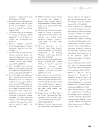 141
2014-2015 Diretrizes SBD
2 diabetes. J Cardiovasc Pharmacol.
1998;32(suppl, 2):518-23.
  5.	 Mudaliar S. Intense manegement of
diabetes mellitus: role of glicose
control and antiplatelet agents.
Journal of Clinical Pharmacology.
2004;44:414-22.
  6.	 Gabbianelli R et al. A new method
to evaluate spontaneous platelet
aggregation in type 2 diabetes by
cellfacts. Clinica Chimica Acta. 2003;
329:95-102.
 7.	American Diabetes Association.
Aspirin therapy in diabetes (Position
Statement). Diabetes Care. 2004;
27(suppl. 72 a 7).
 8.	 The Risk Group. Risk of myocardial
infarction and death during treat-
ment with low dose aspirin and
intravenous heparin in men with
unstable coronary artery disease.
Lancet. 1990;336:827-30.
  9.	 Roux S, Christeller S, Ludin E. Effects of
aspirin on coronary reocclusion and
recurrent ischemia after thrombolysis:
a meta-analysis. JACC. 1992;19:671-7.
10.	 ISIS-2 Second International Study of
Infarct Survival Collaborative Group.
Randomised trial of intravenous
streptokinase, oral aspirin, both, or
neither among 17,187 cases of sus-
pected acute myocardial infarction:
ISIS-2. Lancet. 1988;2(8607):349-60.
11.	 Antiplatelet Trialist’s collaboration.
Collaborative overwiew of randor-
nized trials of antiplateliet therapy:
prevention of death, myocardial
infarction, and stroke by prolonged
antiplatelet therapy in various cate-
gories of patients. Br Med J. 1994;
308:81-106.
12.	 ETDRS investigators. Aspirin effects
on mortality and morbidity in
patients with diabetes mellitus:
early treatment in diabetic retino-
pathy study report. JAMA. 1992;
288:1292-300.
13.	 Harpaz D et al. Effects of aspirin treat-
ment on survival in non-insulin-
dependent diabetic patients with
coronary artery disease. lsraeli
Bezafibrate infartion Prevention
Study Group. Am J Med. 1998;
105(6):494-9.
14.	Steering Committee of the
Physician’s Health Study Research
Group. Final report on the aspirin
componente of the ongoing
Physician’s Health Study. N Engl J
Med. 1989;321:129-35.
15.	 PrimaryPreventionofCardiovascular
Disease in People With Diabetes
Mellitus. A Scientific Statement
From the American Heart
Association and the American
Diabetes Association Circulation.
2007; 115(1):114-26.
16.	 Belch J et al. The Prevention of pro-
gression of arterial disease and dia-
betes (POPADAD) trial: factorial ran-
domized placebo controlled trial of
aspirin and antioxidants in patients
with diabetes and asymptomatic
peripheral arterial disease. BMJ.
2008;337:1840.
17.	 Ogawa H et al. Low – Dose Aspirin
for Primary Prevention for Athe­
rosclerotic Events In Patients With
Type 2 Diabetes (JAPD Trial). JAMA.
2008; 300(18):2134-41.
18.	 Ekstrom N. Aspirin treatment and
risk of first incident of cardiovascular
diseases in patient with type 2 dia-
betes: an observational study from
the Swedish National Diabetes
Register. BMJ. 2013;3e002688.
19.	 Schnell O, Erbach M, Hummel M.
Primary and secondary prevention
of cardiovascular disease in diabetes
with aspirin. Diabetes and Vascular
Disease Research. 2012;9:245-55.
20.	 Pignone M et al. Aspirin for Primary
Prevention of Cardiovascular Events
in People With Diabetes. A Position
StatementoftheAmericanDiabetes
Association, a Scientific Statement
of the American Heart Association,
andanExpertConsensusDocument
of the American College of
Cardiology Foundation. Circulation.
2010;121:2694-701.
21.	 Keating FK et al. Augmentation of inhi-
bitory effects of glycoprotein llb-llla
antagonists in patients with diabetes.
Trombosis Research. 2004;113:27-34.
22.	Ferreiro JL, Ueno M, Desai B,
Capranzano P, Capodanno D,
Angiolillo DJ. Impacto of advunctive
cilostazol versus high maintanance
dose of clopidogrel in suboptimal
responder with diabetes mellitus.
Rev Esp Cardiol. 2012;65(1):105-6.
23.	 Araki S, Matsuno H, Koya D, Kanno Y,
Kume S, Isshiki K, Araki H, Ugi S, Kawai
H, Kashiwagi A, Uzu T, Maegawa H.
Cilostozol attenuates spontaneous
microaggregation of platelet in type
2 diabetic patients with insufficient
platelet response to aspirin. Diabetes
Care. 2013;36:e-92-93.
 