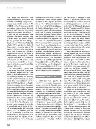 162
Diretrizes SBD 2014-2015
Esses dados são reforçados pela
observação de maior mortalidade em
pacientes com DM2 e doença cardio-
vascular que mantêm valores de PA
< 130/85 mmHg.109
Recentemente foi
publicada a recomendação do Joint
8 (Eighth Joint National Committee)
para tratamento da HAS em adultos.110
O alvo de PA recomendado para
pacientes com DM ou com DRC é de
< 140/90 mmHg. No entanto, o alvos
da ADA parecem ser mais adequa-
dos, tendo em vista os resultados do
estudo HOT (Hypertension Optimal
Treatment),111
no qual o alvo de PA
diastólica ~80 mmHg foi associado a
menor risco de desfechos cardiovas-
culares do que o alvo de ~90 mmHg; e
do estudo ACCORD (Action to Control
Cardiovascular Risk in Diabetes)112
onde valores de PA sistólica ~120
mmHg foram associados a menor
risco de acidente vascular cerebral do
valores > 130 mmHg.
As recomendações gerais para
os pacientes diabéticos hipertensos
são aplicáveis àqueles com DRD. Para
atingir os alvos recomendados113
são
usualmente necessários três a quatro
agentes anti-hipertensivos. O trata-
mento deve ser iniciado com um ini-
bidor do SRAA, devido ao conhecido
efeito renoprotetor desses fármacos.
Alguns estudos favorecem o uso dos
IECA como escolha inicial, uma vez que
existe ainda dúvida se algumas classes
de BRA poderiam aumentar a morta-
lidade.98,99
Além disso, na escolha do
medicamento deve ser lembrado que
a redução da albuminúria, utilizada
como um desfecho substituto, nem
sempre é acompanhada de redução
de mortalidade ou de perda de fun-
ção renal avaliada pela TFG (desfechos
duros).57,58,93,99
Os pacientes com PA
sistólica 20 mmHg e PA diastólica 10
mmHg acima do alvo, devem iniciar o
tratamento com dois agentes anti-hi-
pertensivos. Nesses casos, um IECA ou
um BRA associado a diurético tiazídico
em baixa dose (12,5 a 25 mg/dia) pode
ser utilizado. Para aqueles pacientes
com a TFG < 30 ml/min (creatinina
séricade2,5a3mg/dl)éindicadoouso
de diurético de alça (furosemida).113
Na
presença de efeitos colaterais dos IECA,
como tosse, os BRA são uma excelente
alternativa, sendo os agentes preferi-
dos para os pacientes com DM2 com
hipertrofia ventricular esquerda114
e/
ou micro ou macroalbuminúria.88-90
Outros agentes anti-hipertensivos adi-
cionais devem ser utilizados conforme
a necessidade. Os beta bloqueado-
res são especialmente indicados para
pacientes com cardiopatia isquêmica
por reduzirem eventos cardiovascula-
res e mortalidade nos pacientes com
frequência cardíaca > 84 batimentos
por minuto.101
A combinação de beta
bloqueadores e bloqueadores do canal
de cálcio do tipo não di-hidropiridíni-
cos (verapamil, diltiazem) não deve ser
utilizada, pois ambos os agentes apre-
sentam efeito cronotrópico negativo.
Intervenção dietética
As publicações mais recentes da
ADA10,115-117
recomendam que pacien-
tes com aumento de EUA não sejam
submetidos a dietas com restrição pro-
teica por estas não terem efeitos sobre
o declínio da TFG. Entretanto sugerem
que restrição de proteínas da dieta <
1 g/kg/dia seja adotada nos pacientes
que tem progressão da DRD (EUA ele-
vada e redução de TFG) apesar de con-
trole glicêmico e pressóriso adequados
e do uso de medicamentos inibidores
do sistema renina-angiotensina-aldos-
terona.10
Entretanto estas publicações
não incluíram uma metanálise recen-
temente publicada com 779 pacien-
tes de 13 ECR que demonstrou haver
um benefício de uma dieta pobre em
proteínas, tanto em relação à melhora
da TFG quanto à redução da pro-
teinúria.118
Importante citar que esses
efeitos benéficos ocorreram especial-
mente nos pacientes que aderiram à
dieta. Além da dificuldade de adesão
à dieta,119
outro possível fator de con-
fusão que poderia explicar em alguns
estudos a ausência de efeitos benéfi-
cos é o uso sistemático de IECA e BRA
associado a um controle intensificado
da PA.120
De fato, em estudo onde o
uso de inibidores do SRAA ocorreu em
menor proporção e o controle da PA foi
menos estrito,121
os efeitos benéficos
da intervenção dietética sobre a fun-
ção renal foram significativos.
Além da redução de proteínas da
dieta, é possível que o tipo ou origem
da proteína seja importante no trata-
mento da DRD. Em estudos de curta
duração que compararam o efeito
sobre a função renal do consumo de
proteína de origem vegetal ou ani-
mal não foi observada qualquer dife-
rença entre as dietas avaliadas.122,123
Entretanto, um ECR com quatro anos
de duração com 41 pacientes com DM2
demonstrou que uma dieta normopro-
teica com adição de soja texturizada
(conteúdo proteico: 35% animal, 35%
soja, 30% vegetal) foi capaz de reduzir
a proteinúria quando comparada com
uma dieta controle (conteúdo pro-
teico: 70% animal, 30% vegetal).124
A intervenção dietoterápica sobre
o conteúdo lipídico da dieta por meio
da substituição da carne vermelha
pela carne de galinha, rica em ácidos
graxos poli-insaturados, mostrou-se
capaz de reduzir em curto prazo a
EUA em pacientes com DM2 microal-
buminúricos125
e macroalbuminúri-
cos.126
De fato, os ácidos graxos poli
-insaturados, incluindo os de origem
vegetal, parecem ter um efeito pro-
tetor sobre a albuminúria, conforme
sugerido em um estudo transversal
realizado em pacientes com DM2.127
Uma observação importante é que o
 