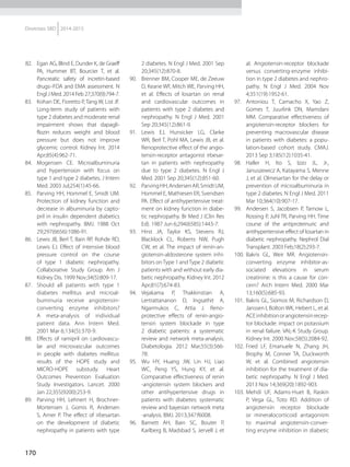 170
Diretrizes SBD 2014-2015
82.	 Egan AG, Blind E, Dunder K, de Graeff
PA, Hummer BT, Bourcier T, et al.
Pancreatic safety of incretin-based
drugs--FDA and EMA assessment. N
Engl J Med. 2014 Feb 27;370(9):794-7.
83.	 Kohan DE, Fioretto P, Tang W, List JF.
Long-term study of patients with
type 2 diabetes and moderate renal
impairment shows that dapagli-
flozin reduces weight and blood
pressure but does not improve
glycemic control. Kidney Int. 2014
Apr;85(4):962-71.
84.	 Mogensen CE. Microalbuminuria
and hypertension with focus on
type 1 and type 2 diabetes. J Intern
Med. 2003 Jul;254(1):45-66.
85.	 Parving HH, Hommel E, Smidt UM.
Protection of kidney function and
decrease in albuminuria by capto-
pril in insulin dependent diabetics
with nephropathy. BMJ. 1988 Oct
29;297(6656):1086-91.
86.	 Lewis JB, Berl T, Bain RP, Rohde RD,
Lewis EJ. Effect of intensive blood
pressure control on the course
of type 1 diabetic nephropathy.
Collaborative Study Group. Am J
Kidney Dis. 1999 Nov;34(5):809-17.
87.	 Should all patients with type 1
diabetes mellitus and microal-
buminuria receive angiotensin-
converting enzyme inhibitors?
A meta-analysis of individual
patient data. Ann Intern Med.
2001 Mar 6;134(5):370-9.
88.	 Effects of ramipril on cardiovascu-
lar and microvascular outcomes
in people with diabetes mellitus:
results of the HOPE study and
MICRO-HOPE substudy. Heart
Outcomes Prevention Evaluation
Study Investigators. Lancet. 2000
Jan 22;355(9200):253-9.
89.	 Parving HH, Lehnert H, Brochner-
Mortensen J, Gomis R, Andersen
S, Arner P. The effect of irbesartan
on the development of diabetic
nephropathy in patients with type
2 diabetes. N Engl J Med. 2001 Sep
20;345(12):870-8.
90.	 Brenner BM, Cooper ME, de Zeeuw
D, Keane WF, Mitch WE, Parving HH,
et al. Effects of losartan on renal
and cardiovascular outcomes in
patients with type 2 diabetes and
nephropathy. N Engl J Med. 2001
Sep 20;345(12):861-9.
91.	 Lewis EJ, Hunsicker LG, Clarke
WR, Berl T, Pohl MA, Lewis JB, et al.
Renoprotective effect of the angio-
tensin-receptor antagonist irbesar-
tan in patients with nephropathy
due to type 2 diabetes. N Engl J
Med. 2001 Sep 20;345(12):851-60.
92.	 ParvingHH,AndersenAR,SmidtUM,
Hommel E, Mathiesen ER, Svendsen
PA. Effect of antihypertensive treat-
ment on kidney function in diabe-
tic nephropathy. Br Med J (Clin Res
Ed). 1987 Jun 6;294(6585):1443-7.
93.	 Hirst JA, Taylor KS, Stevens RJ,
Blacklock CL, Roberts NW, Pugh
CW, et al. The impact of renin-an-
giotensin-aldosterone system inhi-
bitors onType 1 andType 2 diabetic
patients with and without early dia-
betic nephropathy. Kidney Int. 2012
Apr;81(7):674-83.
94.	 Vejakama P, Thakkinstian A,
Lertrattananon D, Ingsathit A,
Ngarmukos C, Attia J. Reno-
protective effects of renin-angio-
tensin system blockade in type
2 diabetic patients: a systematic
review and network meta-analysis.
Diabetologia. 2012 Mar;55(3):566-
78.
95.	 Wu HY, Huang JW, Lin HJ, Liao
WC, Peng YS, Hung KY, et al.
Comparative effectiveness of renin
-angiotensin system blockers and
other antihypertensive drugs in
patients with diabetes: systematic
review and bayesian network meta
-analysis. BMJ. 2013;347:f6008.
96.	 Barnett AH, Bain SC, Bouter P,
Karlberg B, Madsbad S, Jervell J, et
al. Angiotensin-receptor blockade
versus converting-enzyme inhibi-
tion in type 2 diabetes and nephro-
pathy. N Engl J Med. 2004 Nov
4;351(19):1952-61.
97.	 Antoniou T, Camacho X, Yao Z,
Gomes T, Juurlink DN, Mamdani
MM. Comparative effectiveness of
angiotensin-receptor blockers for
preventing macrovascular disease
in patients with diabetes: a popu-
lation-based cohort study. CMAJ.
2013 Sep 3;185(12):1035-41.
98.	 Haller H, Ito S, Izzo JL, Jr.,
Januszewicz A, Katayama S, Menne
J, et al. Olmesartan for the delay or
prevention of microalbuminuria in
type 2 diabetes. N Engl J Med. 2011
Mar 10;364(10):907-17.
99.	 Andersen S, Jacobsen P, Tarnow L,
Rossing P, Juhl TR, Parving HH. Time
course of the antiproteinuric and
antihypertensive effect of losartan in
diabetic nephropathy. Nephrol Dial
Transplant. 2003 Feb;18(2):293-7.
100.	 Bakris GL, Weir MR. Angiotensin-
converting enzyme inhibitor-as-
sociated elevations in serum
creatinine: is this a cause for con-
cern? Arch Intern Med. 2000 Mar
13;160(5):685-93.
101.	 Bakris GL, Siomos M, Richardson D,
Janssen I, Bolton WK, Hebert L, et al.
ACEinhibitionorangiotensinrecep-
tor blockade: impact on potassium
in renal failure. VAL-K Study Group.
Kidney Int. 2000 Nov;58(5):2084-92.
102.	 Fried LF, Emanuele N, Zhang JH,
Brophy M, Conner TA, Duckworth
W, et al. Combined angiotensin
inhibition for the treatment of dia-
betic nephropathy. N Engl J Med.
2013 Nov 14;369(20):1892-903.
103.	Mehdi UF, Adams-Huet B, Raskin
P, Vega GL, Toto RD. Addition of
angiotensin receptor blockade
or mineralocorticoid antagonism
to maximal angiotensin-conver-
ting enzyme inhibition in diabetic
 